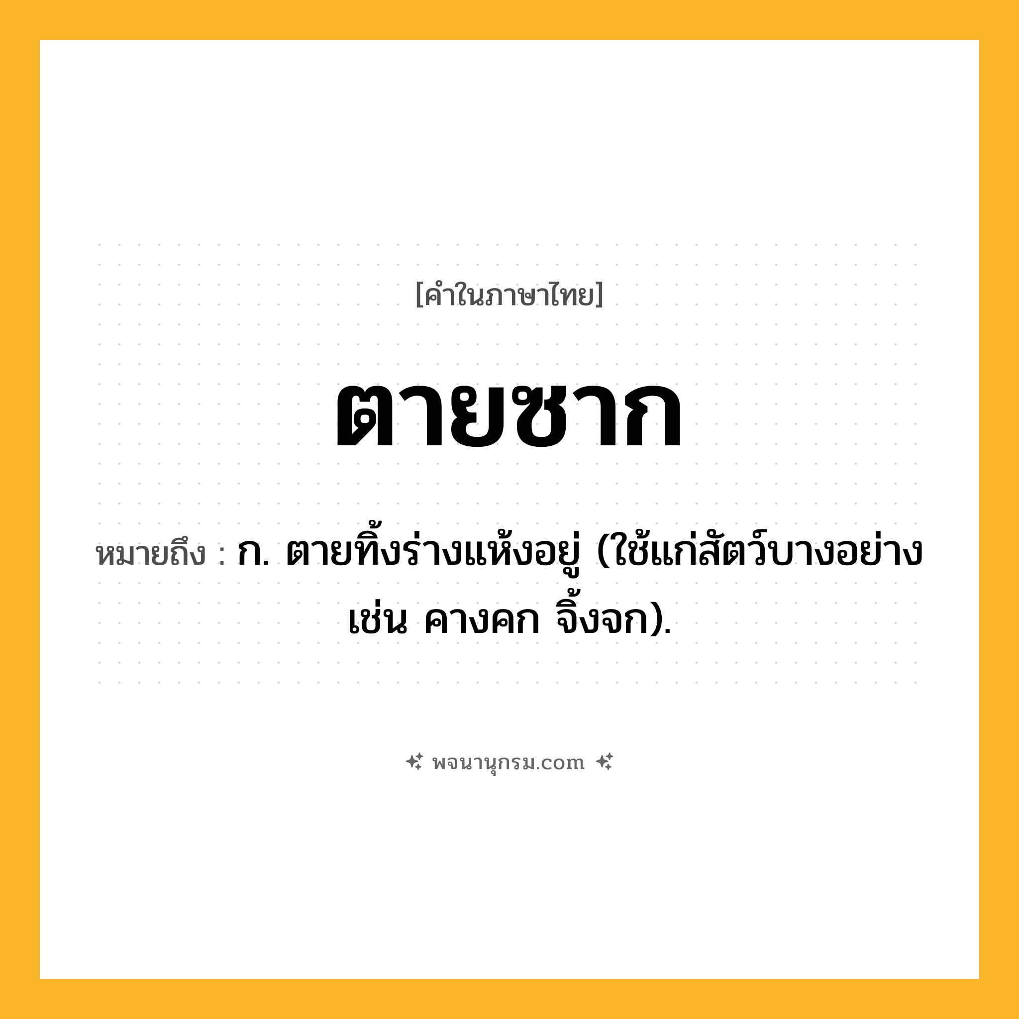ตายซาก ความหมาย หมายถึงอะไร?, คำในภาษาไทย ตายซาก หมายถึง ก. ตายทิ้งร่างแห้งอยู่ (ใช้แก่สัตว์บางอย่าง เช่น คางคก จิ้งจก).