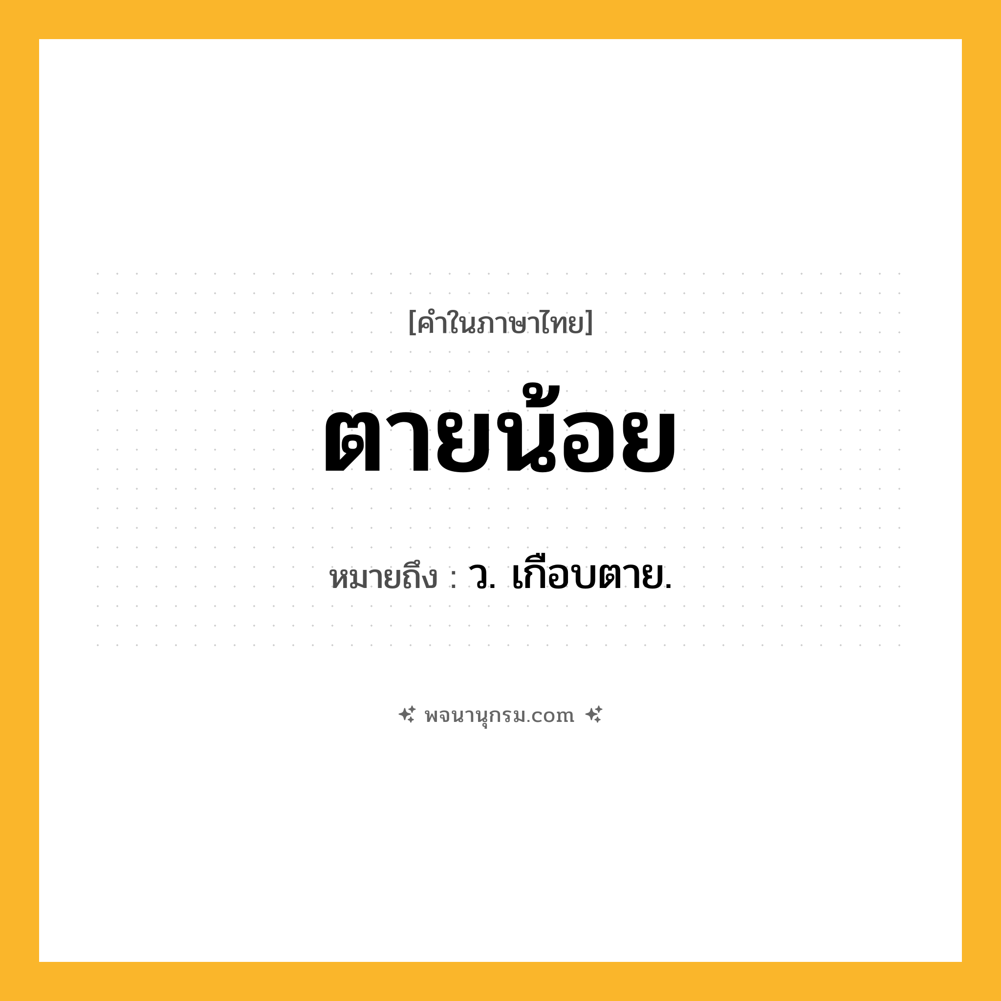 ตายน้อย ความหมาย หมายถึงอะไร?, คำในภาษาไทย ตายน้อย หมายถึง ว. เกือบตาย.