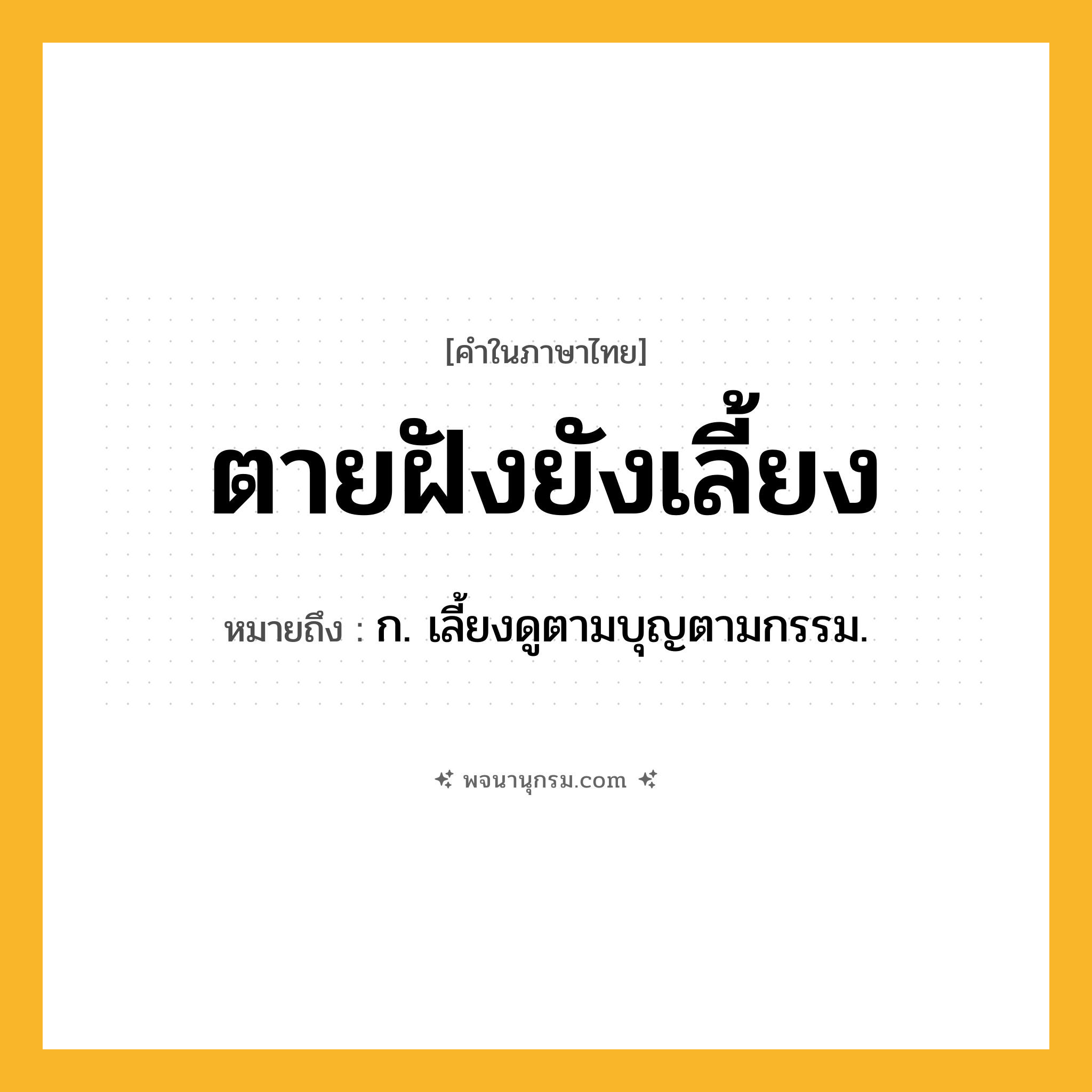 ตายฝังยังเลี้ยง ความหมาย หมายถึงอะไร?, คำในภาษาไทย ตายฝังยังเลี้ยง หมายถึง ก. เลี้ยงดูตามบุญตามกรรม.