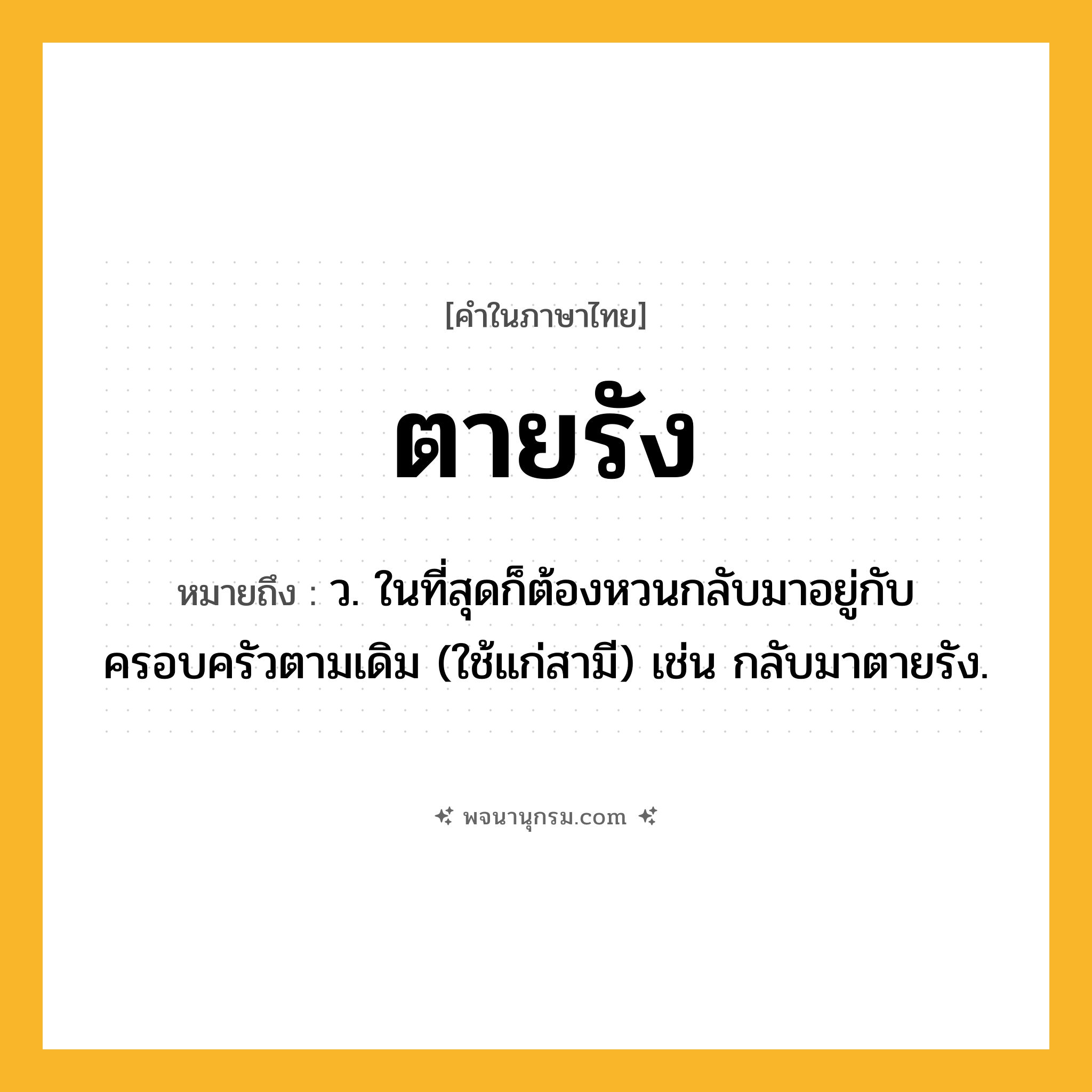 ตายรัง ความหมาย หมายถึงอะไร?, คำในภาษาไทย ตายรัง หมายถึง ว. ในที่สุดก็ต้องหวนกลับมาอยู่กับครอบครัวตามเดิม (ใช้แก่สามี) เช่น กลับมาตายรัง.