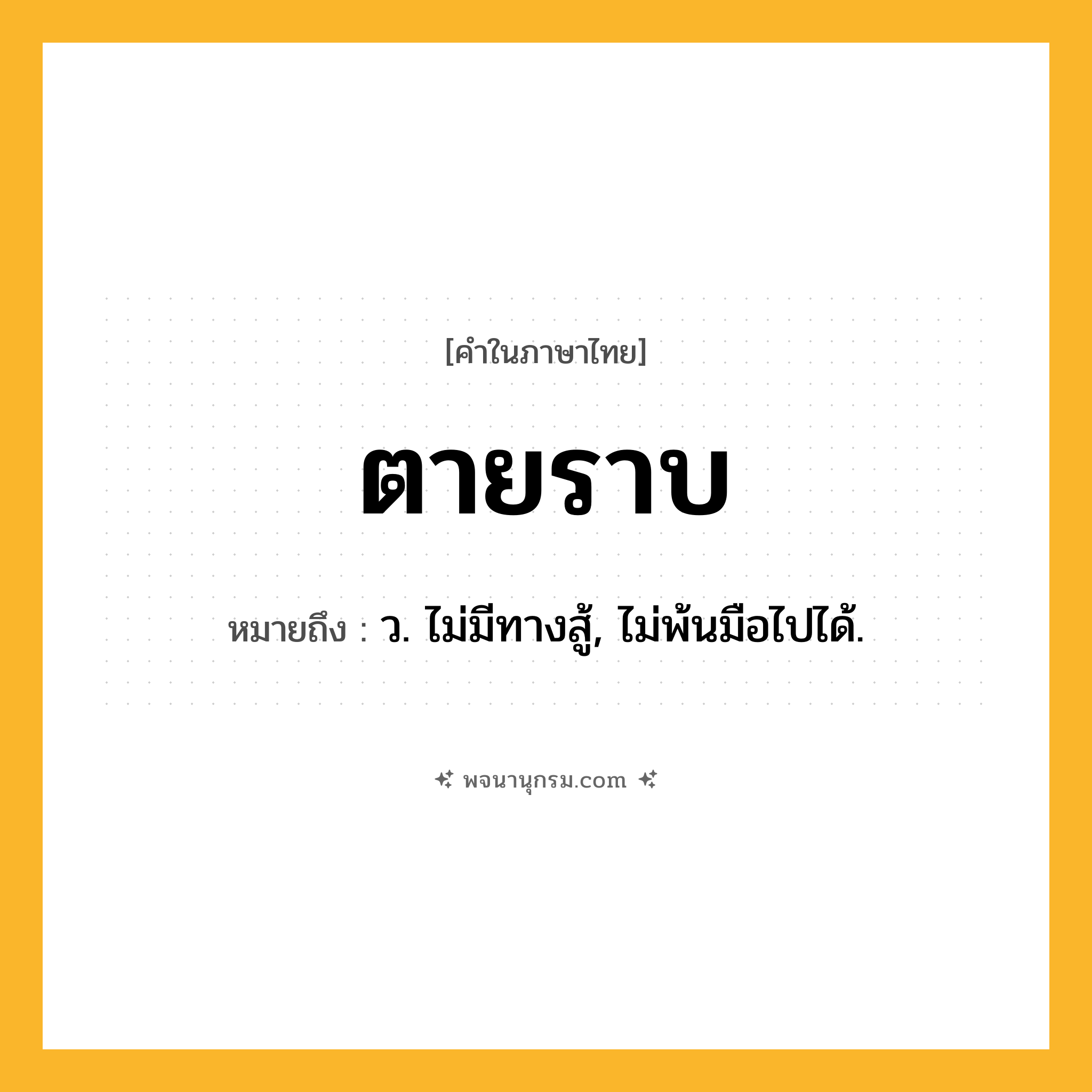 ตายราบ ความหมาย หมายถึงอะไร?, คำในภาษาไทย ตายราบ หมายถึง ว. ไม่มีทางสู้, ไม่พ้นมือไปได้.