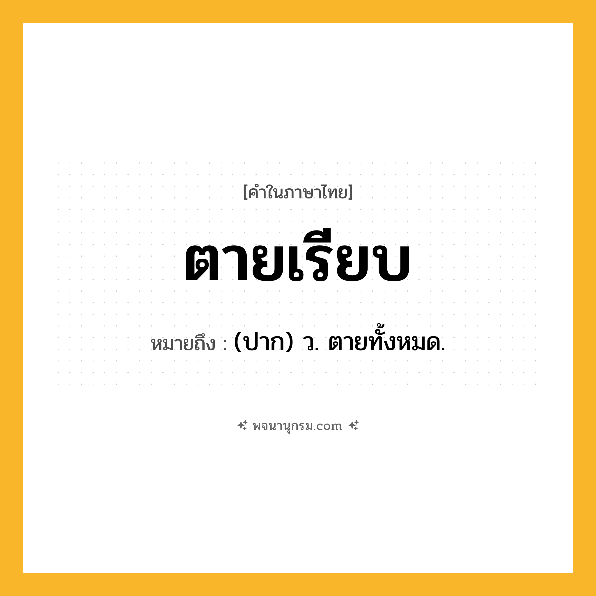 ตายเรียบ ความหมาย หมายถึงอะไร?, คำในภาษาไทย ตายเรียบ หมายถึง (ปาก) ว. ตายทั้งหมด.