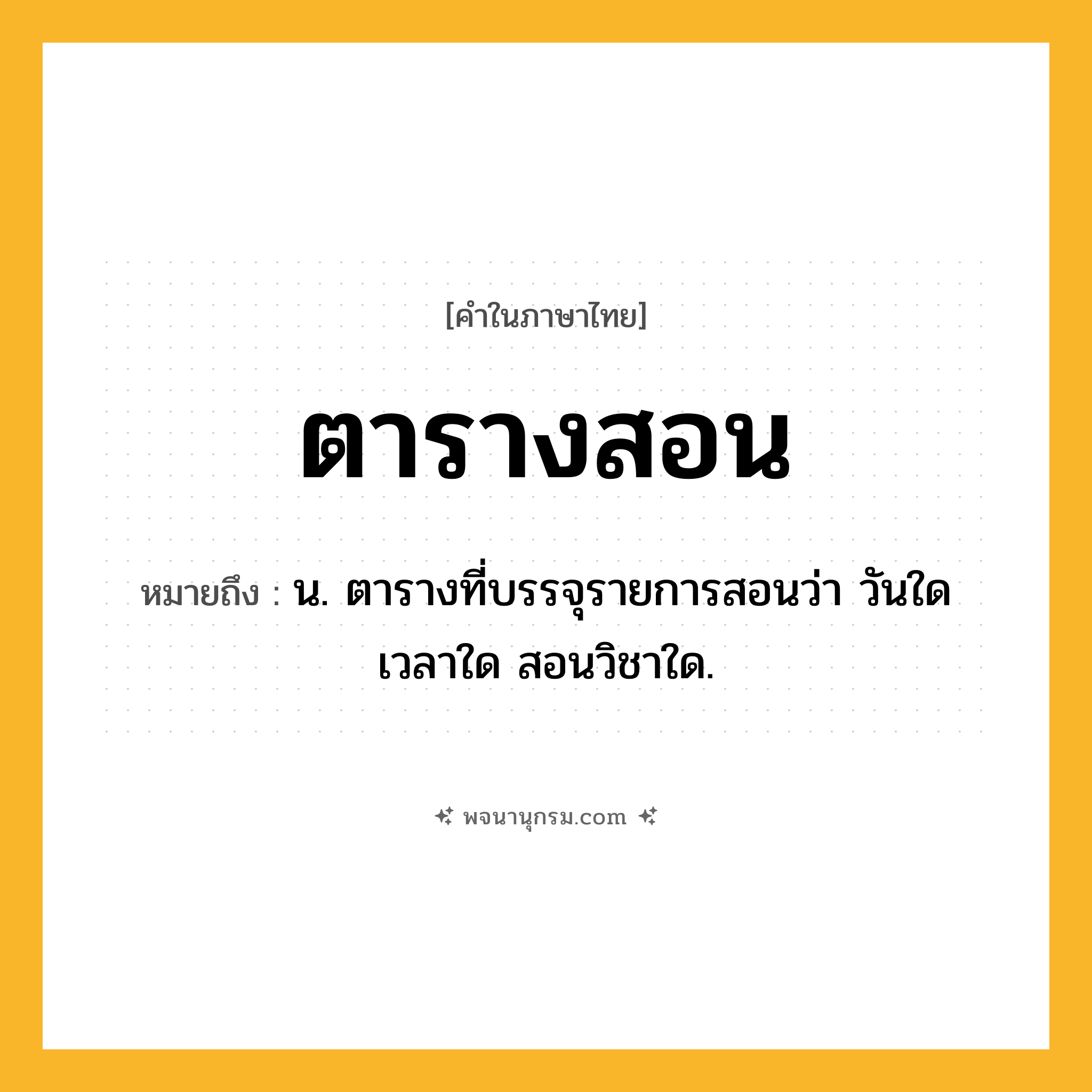 ตารางสอน ความหมาย หมายถึงอะไร?, คำในภาษาไทย ตารางสอน หมายถึง น. ตารางที่บรรจุรายการสอนว่า วันใด เวลาใด สอนวิชาใด.