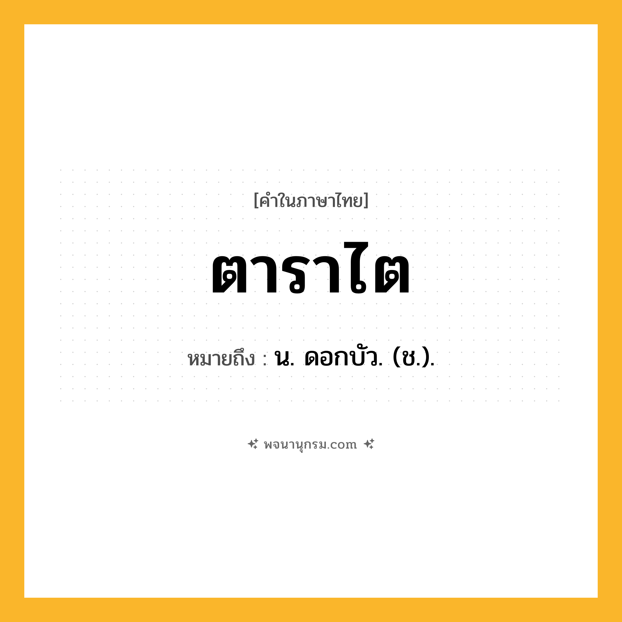 ตาราไต ความหมาย หมายถึงอะไร?, คำในภาษาไทย ตาราไต หมายถึง น. ดอกบัว. (ช.).