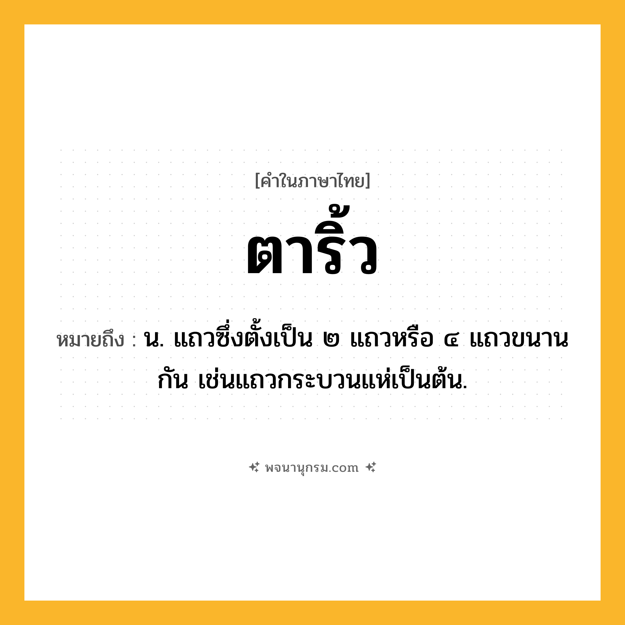 ตาริ้ว ความหมาย หมายถึงอะไร?, คำในภาษาไทย ตาริ้ว หมายถึง น. แถวซึ่งตั้งเป็น ๒ แถวหรือ ๔ แถวขนานกัน เช่นแถวกระบวนแห่เป็นต้น.