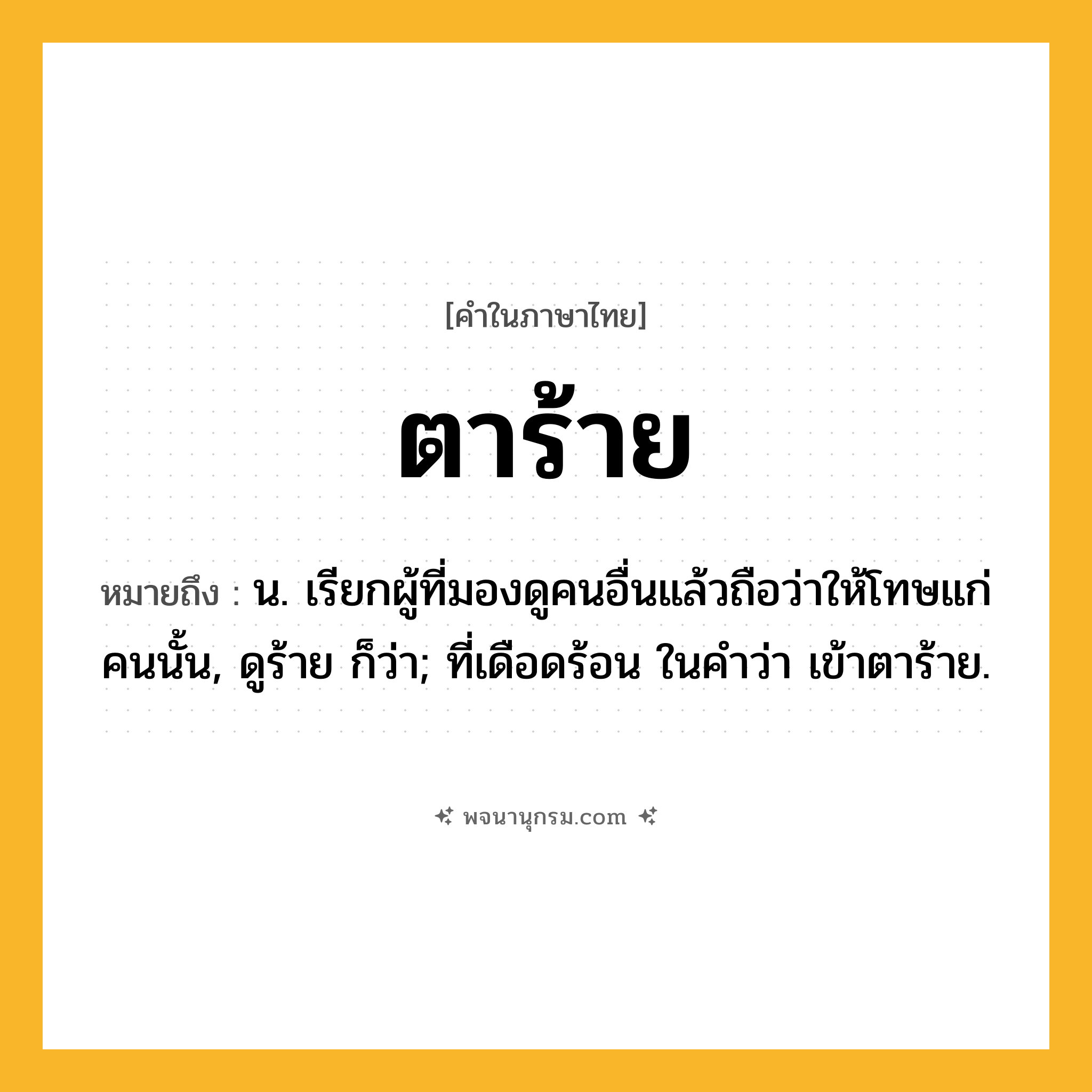 ตาร้าย ความหมาย หมายถึงอะไร?, คำในภาษาไทย ตาร้าย หมายถึง น. เรียกผู้ที่มองดูคนอื่นแล้วถือว่าให้โทษแก่คนนั้น, ดูร้าย ก็ว่า; ที่เดือดร้อน ในคําว่า เข้าตาร้าย.