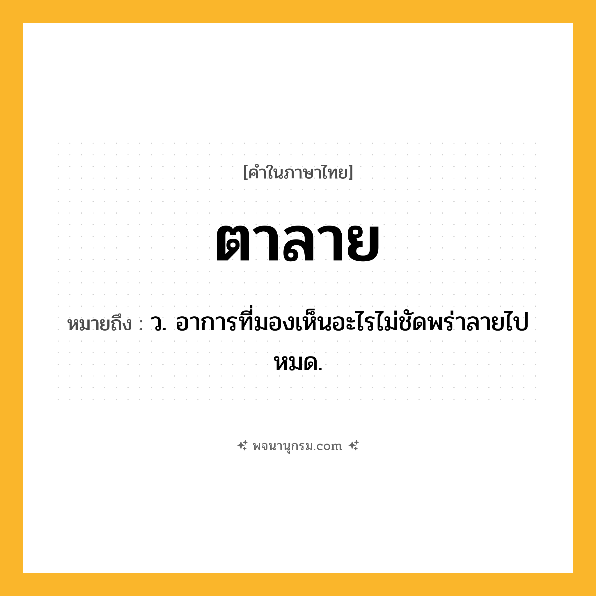 ตาลาย ความหมาย หมายถึงอะไร?, คำในภาษาไทย ตาลาย หมายถึง ว. อาการที่มองเห็นอะไรไม่ชัดพร่าลายไปหมด.