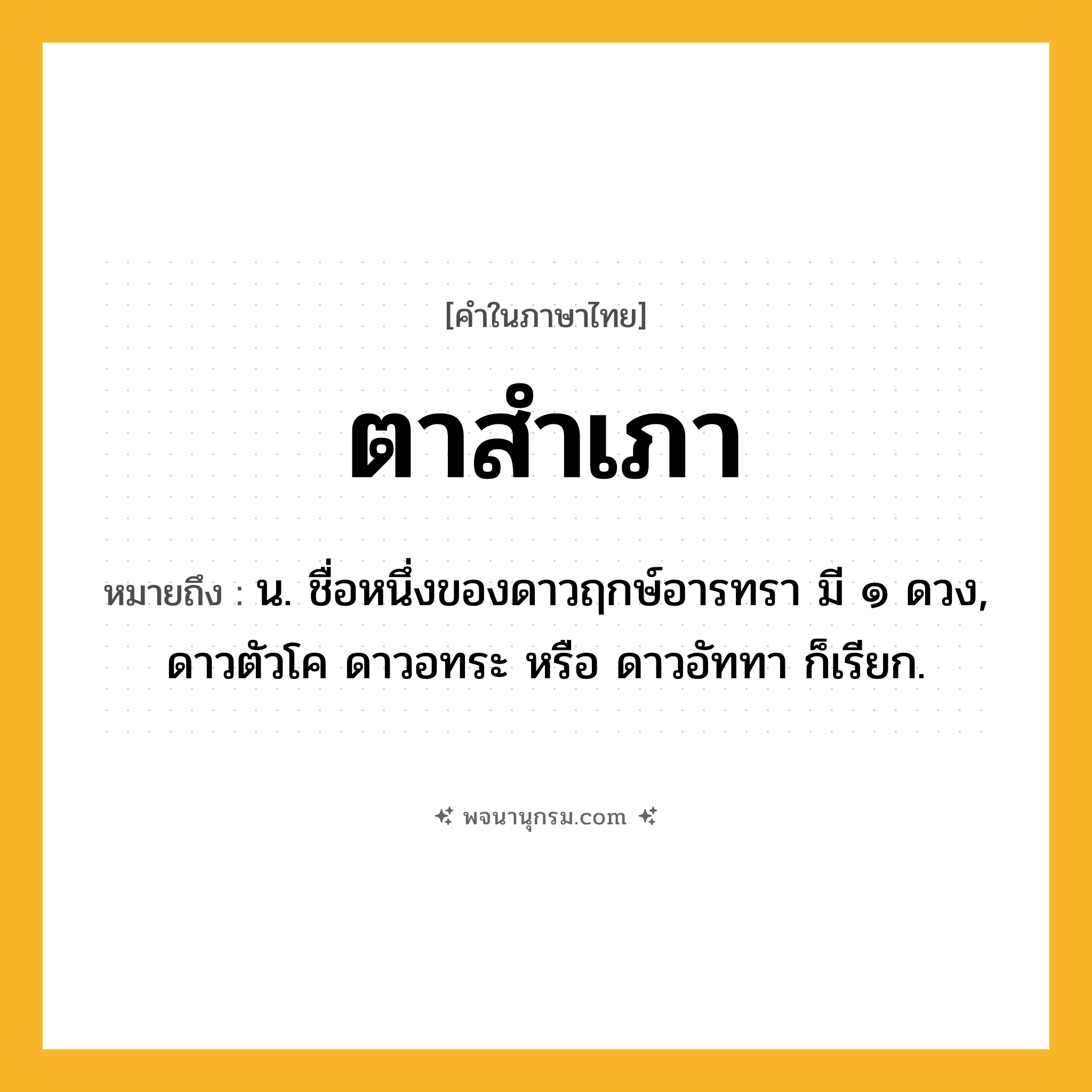 ตาสำเภา ความหมาย หมายถึงอะไร?, คำในภาษาไทย ตาสำเภา หมายถึง น. ชื่อหนึ่งของดาวฤกษ์อารทรา มี ๑ ดวง, ดาวตัวโค ดาวอทระ หรือ ดาวอัททา ก็เรียก.