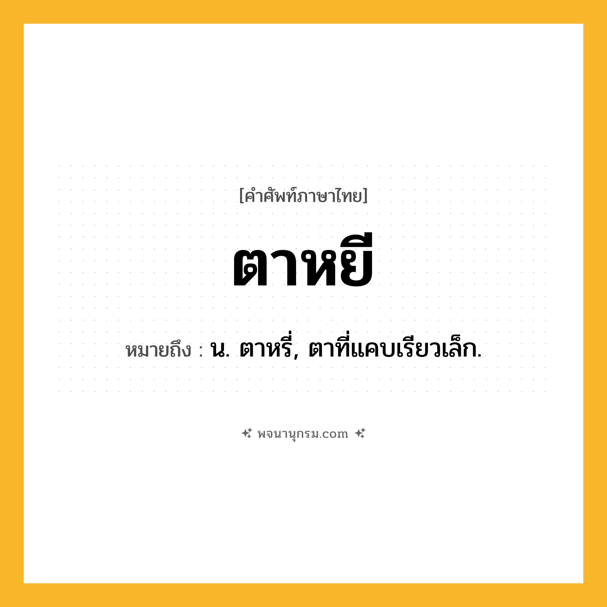 ตาหยี ความหมาย หมายถึงอะไร?, คำในภาษาไทย ตาหยี หมายถึง น. ตาหรี่, ตาที่แคบเรียวเล็ก.