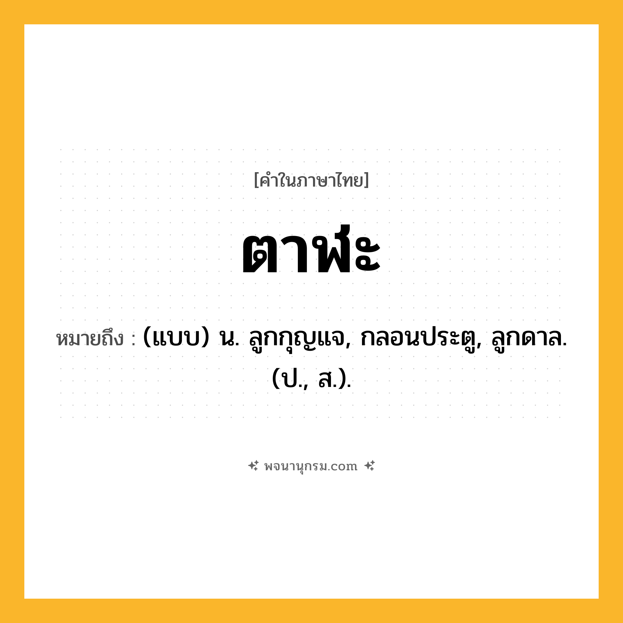 ตาฬะ ความหมาย หมายถึงอะไร?, คำในภาษาไทย ตาฬะ หมายถึง (แบบ) น. ลูกกุญแจ, กลอนประตู, ลูกดาล. (ป., ส.).
