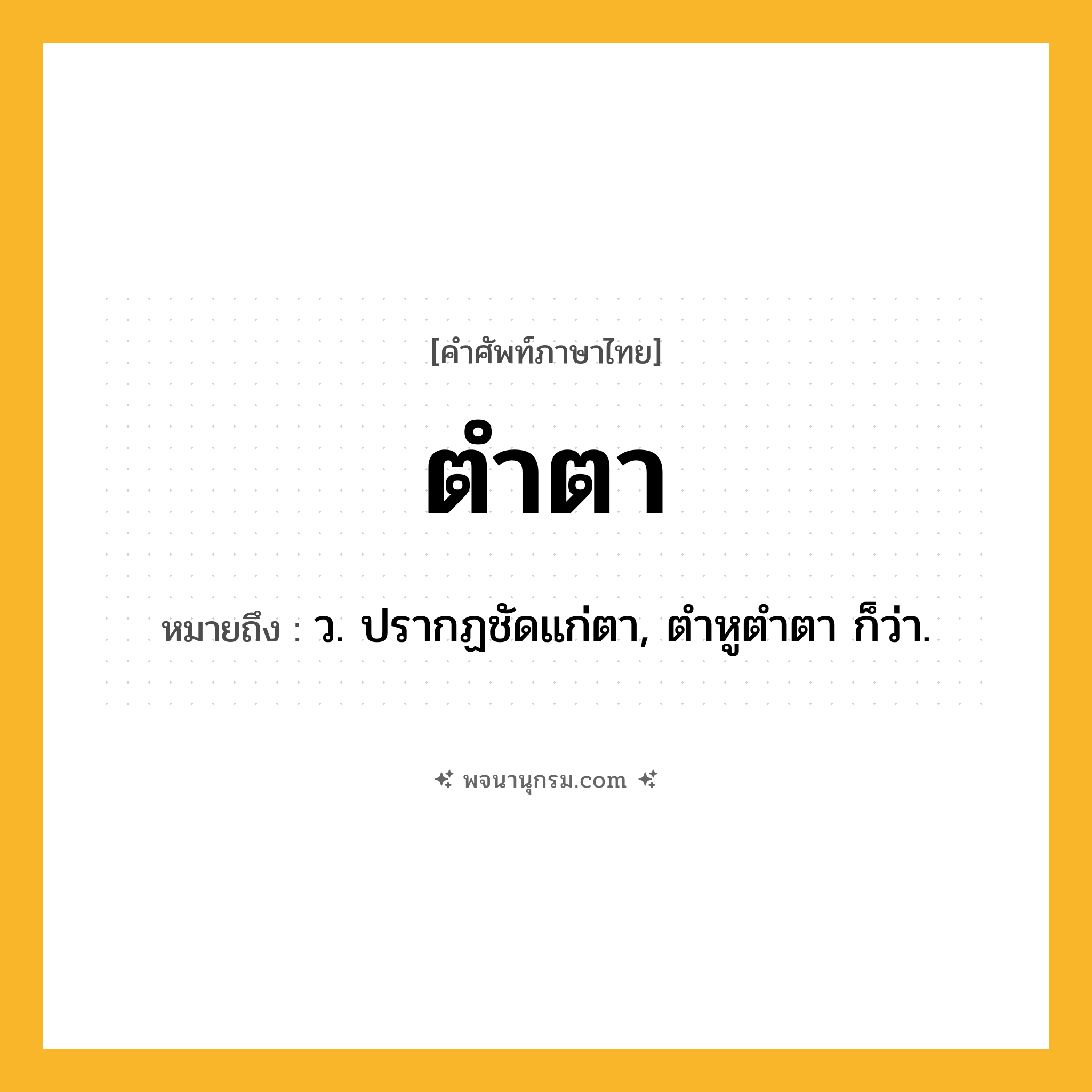 ตำตา ความหมาย หมายถึงอะไร?, คำในภาษาไทย ตำตา หมายถึง ว. ปรากฏชัดแก่ตา, ตําหูตําตา ก็ว่า.