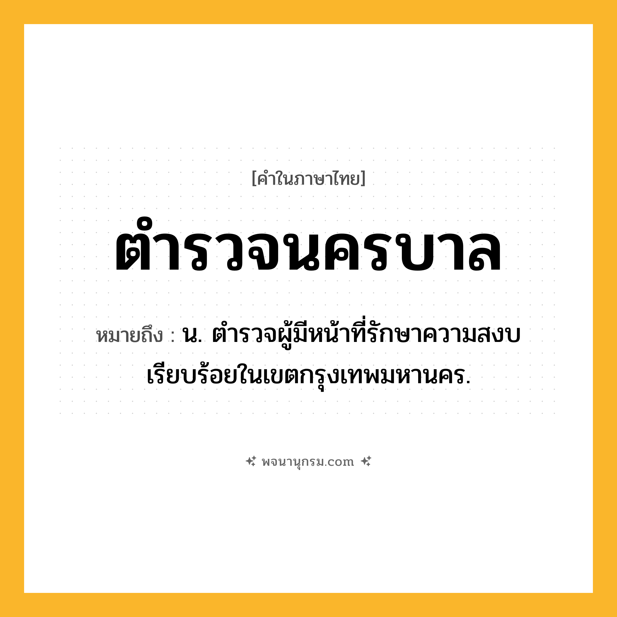 ตำรวจนครบาล ความหมาย หมายถึงอะไร?, คำในภาษาไทย ตำรวจนครบาล หมายถึง น. ตํารวจผู้มีหน้าที่รักษาความสงบเรียบร้อยในเขตกรุงเทพมหานคร.