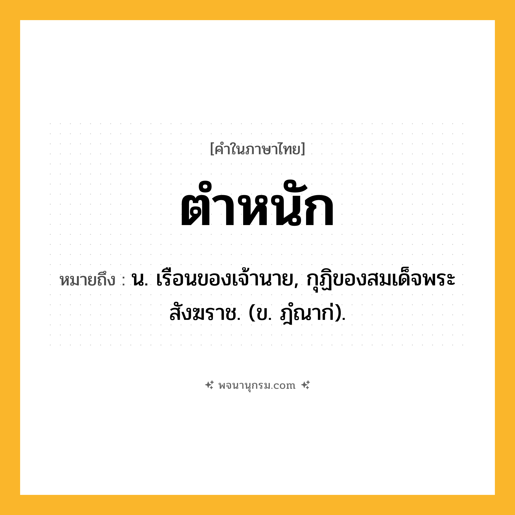 ตำหนัก ความหมาย หมายถึงอะไร?, คำในภาษาไทย ตำหนัก หมายถึง น. เรือนของเจ้านาย, กุฏิของสมเด็จพระสังฆราช. (ข. ฎํณาก่).