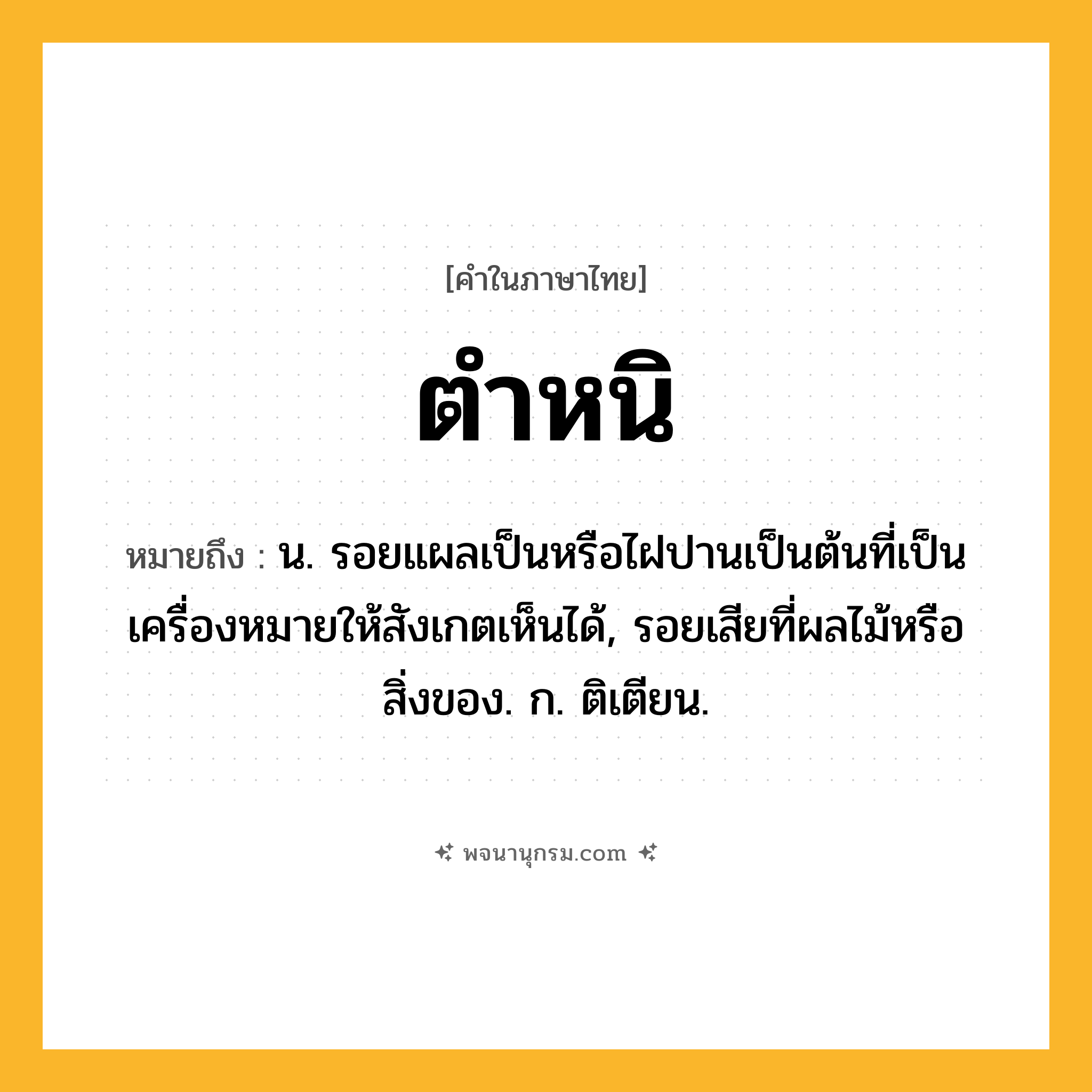 ตำหนิ ความหมาย หมายถึงอะไร?, คำในภาษาไทย ตำหนิ หมายถึง น. รอยแผลเป็นหรือไฝปานเป็นต้นที่เป็นเครื่องหมายให้สังเกตเห็นได้, รอยเสียที่ผลไม้หรือสิ่งของ. ก. ติเตียน.