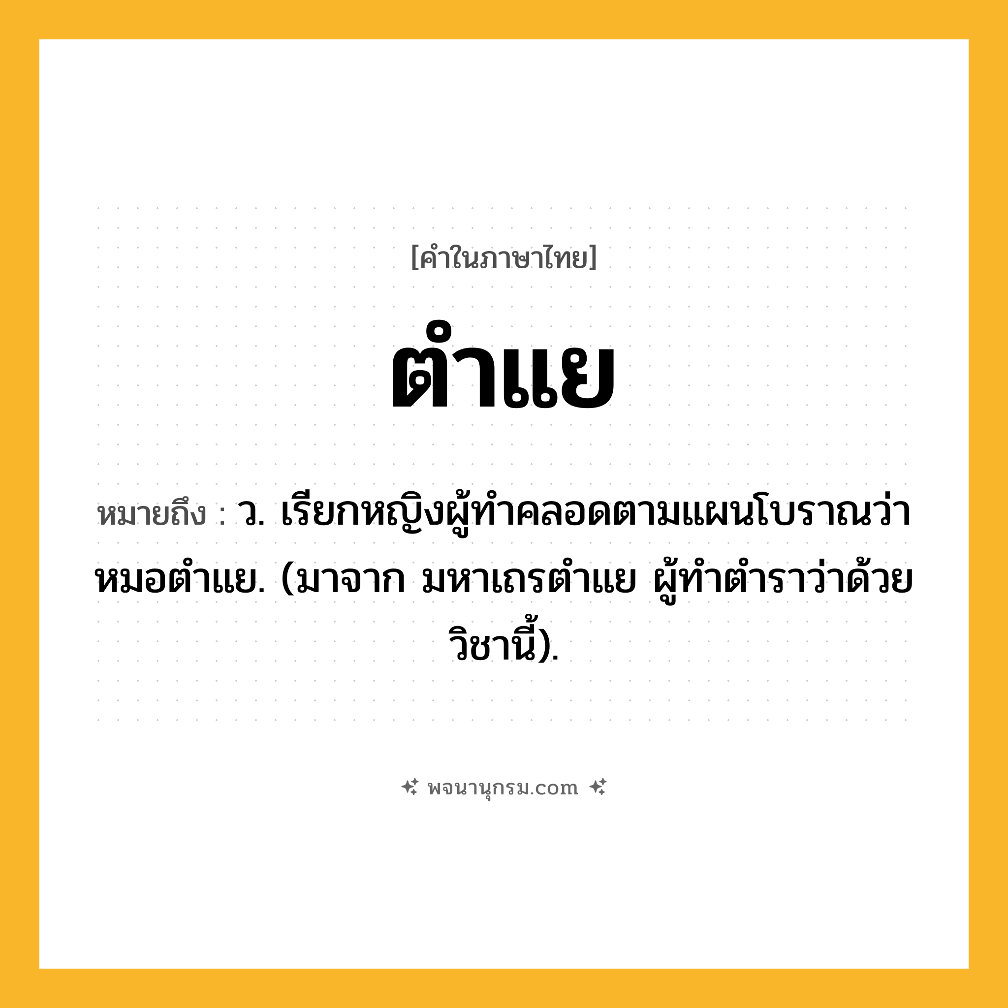 ตำแย ความหมาย หมายถึงอะไร?, คำในภาษาไทย ตำแย หมายถึง ว. เรียกหญิงผู้ทําคลอดตามแผนโบราณว่า หมอตําแย. (มาจาก มหาเถรตําแย ผู้ทําตําราว่าด้วยวิชานี้).