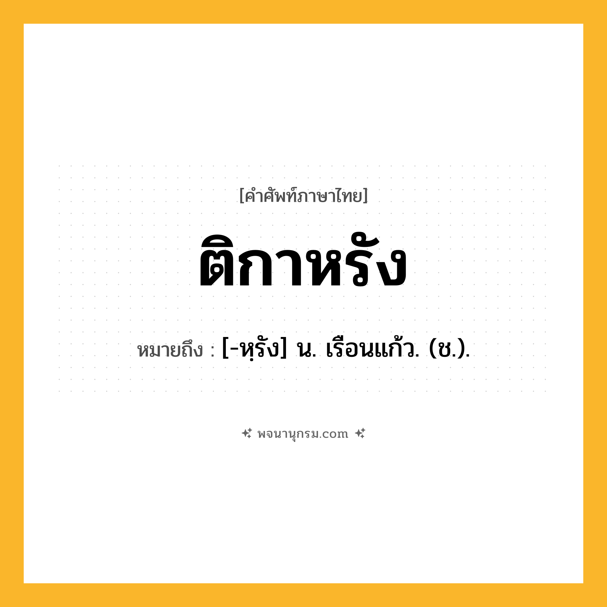 ติกาหรัง ความหมาย หมายถึงอะไร?, คำในภาษาไทย ติกาหรัง หมายถึง [-หฺรัง] น. เรือนแก้ว. (ช.).