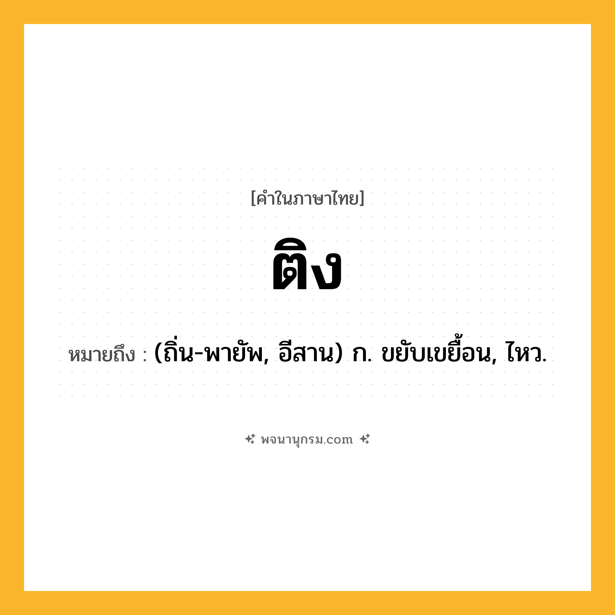 ติง ความหมาย หมายถึงอะไร?, คำในภาษาไทย ติง หมายถึง (ถิ่น-พายัพ, อีสาน) ก. ขยับเขยื้อน, ไหว.