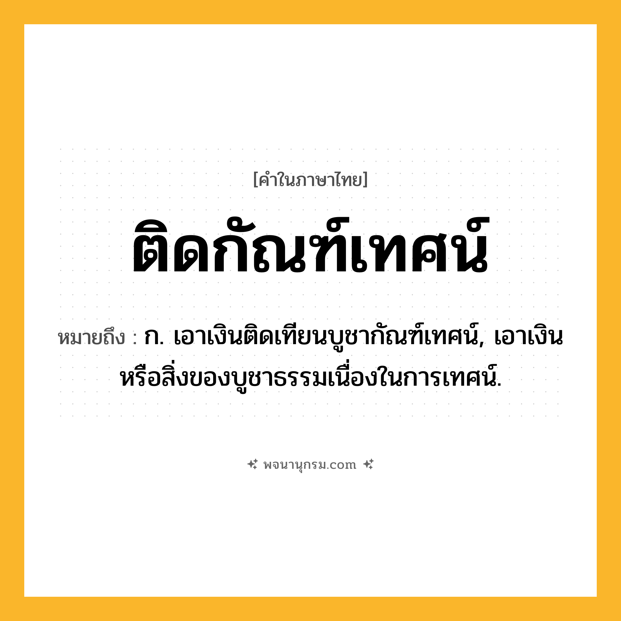 ติดกัณฑ์เทศน์ ความหมาย หมายถึงอะไร?, คำในภาษาไทย ติดกัณฑ์เทศน์ หมายถึง ก. เอาเงินติดเทียนบูชากัณฑ์เทศน์, เอาเงินหรือสิ่งของบูชาธรรมเนื่องในการเทศน์.