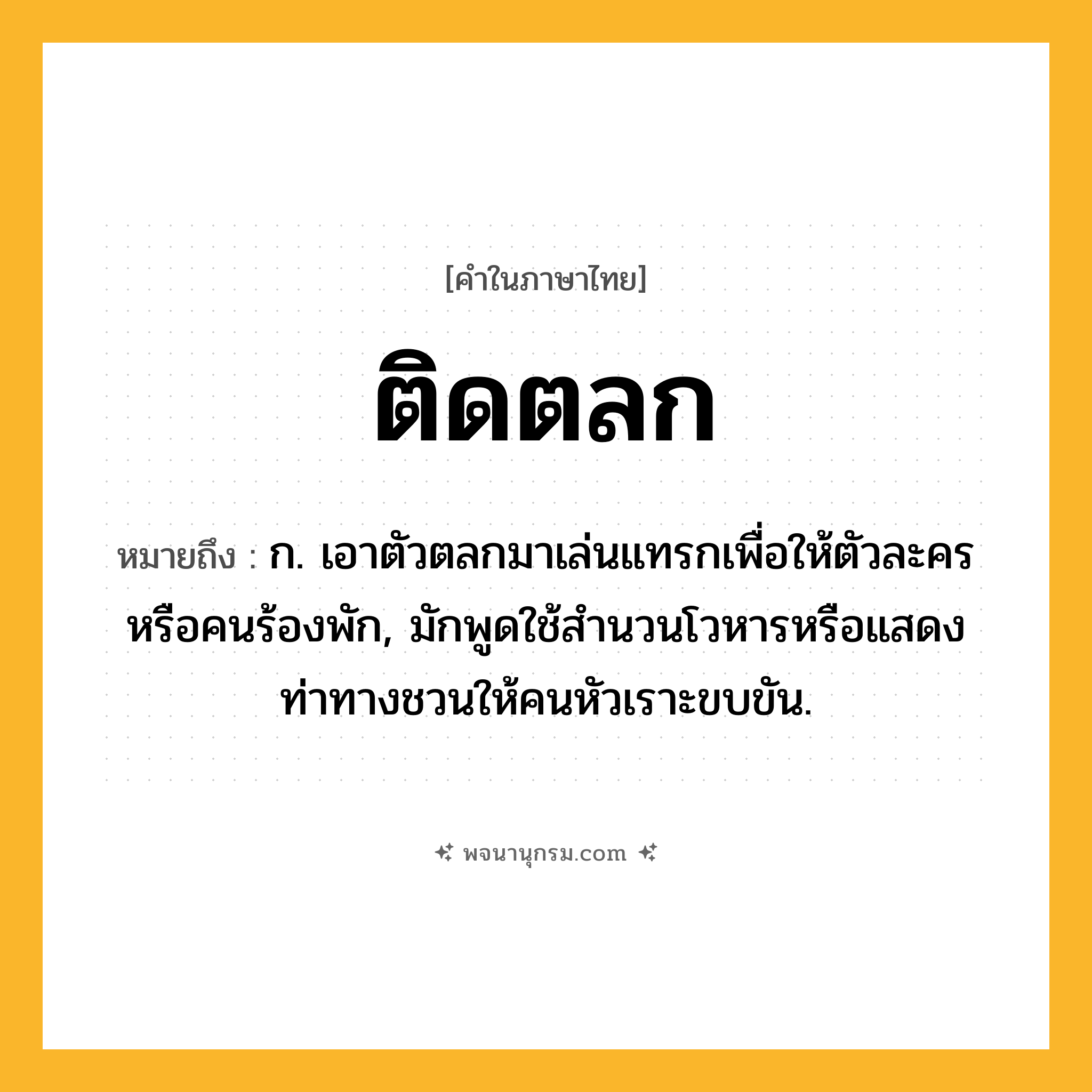 ติดตลก ความหมาย หมายถึงอะไร?, คำในภาษาไทย ติดตลก หมายถึง ก. เอาตัวตลกมาเล่นแทรกเพื่อให้ตัวละครหรือคนร้องพัก, มักพูดใช้สํานวนโวหารหรือแสดงท่าทางชวนให้คนหัวเราะขบขัน.