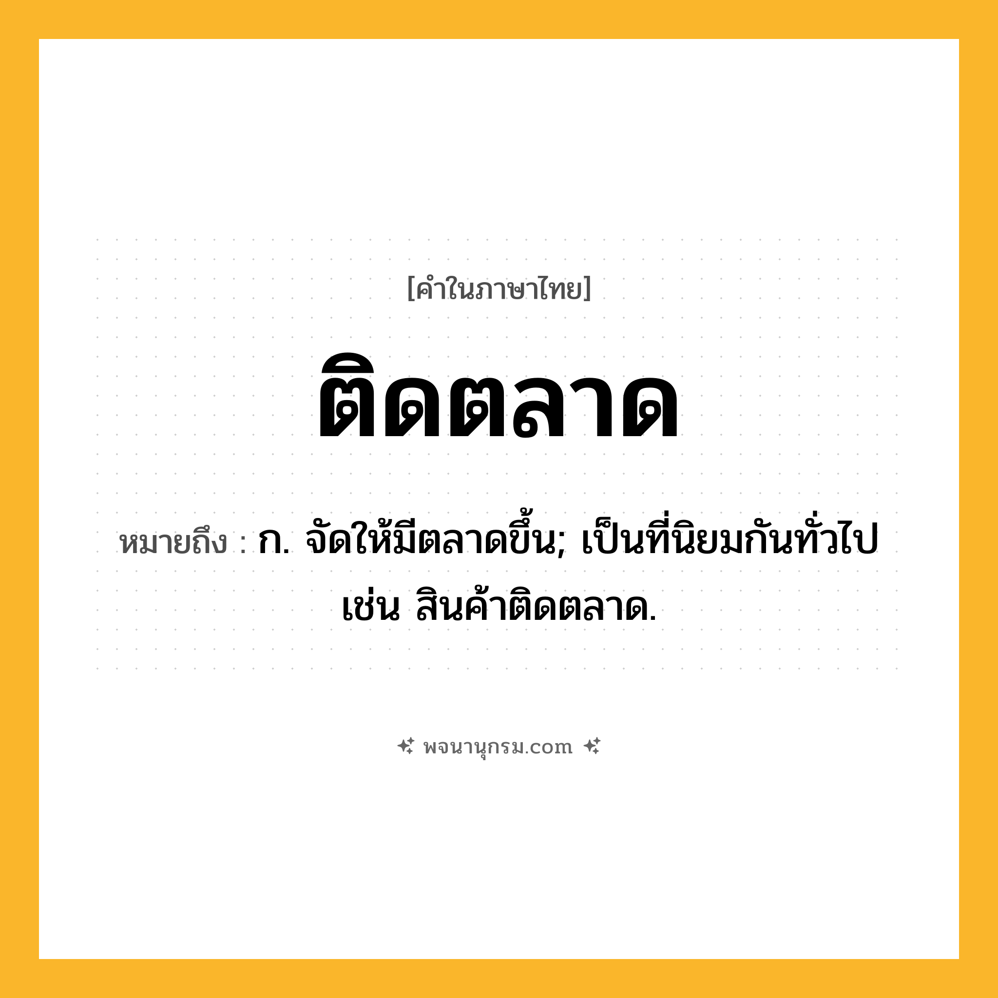 ติดตลาด ความหมาย หมายถึงอะไร?, คำในภาษาไทย ติดตลาด หมายถึง ก. จัดให้มีตลาดขึ้น; เป็นที่นิยมกันทั่วไป เช่น สินค้าติดตลาด.