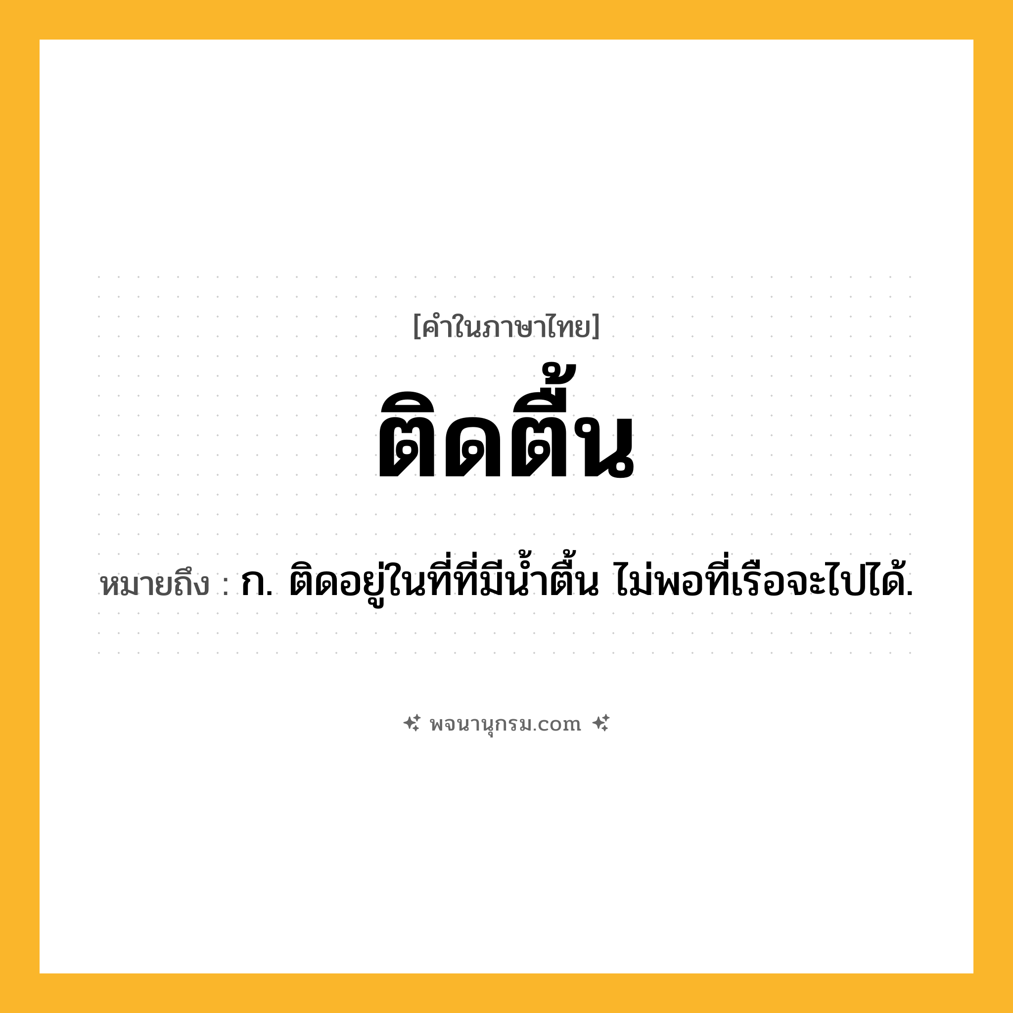 ติดตื้น ความหมาย หมายถึงอะไร?, คำในภาษาไทย ติดตื้น หมายถึง ก. ติดอยู่ในที่ที่มีนํ้าตื้น ไม่พอที่เรือจะไปได้.
