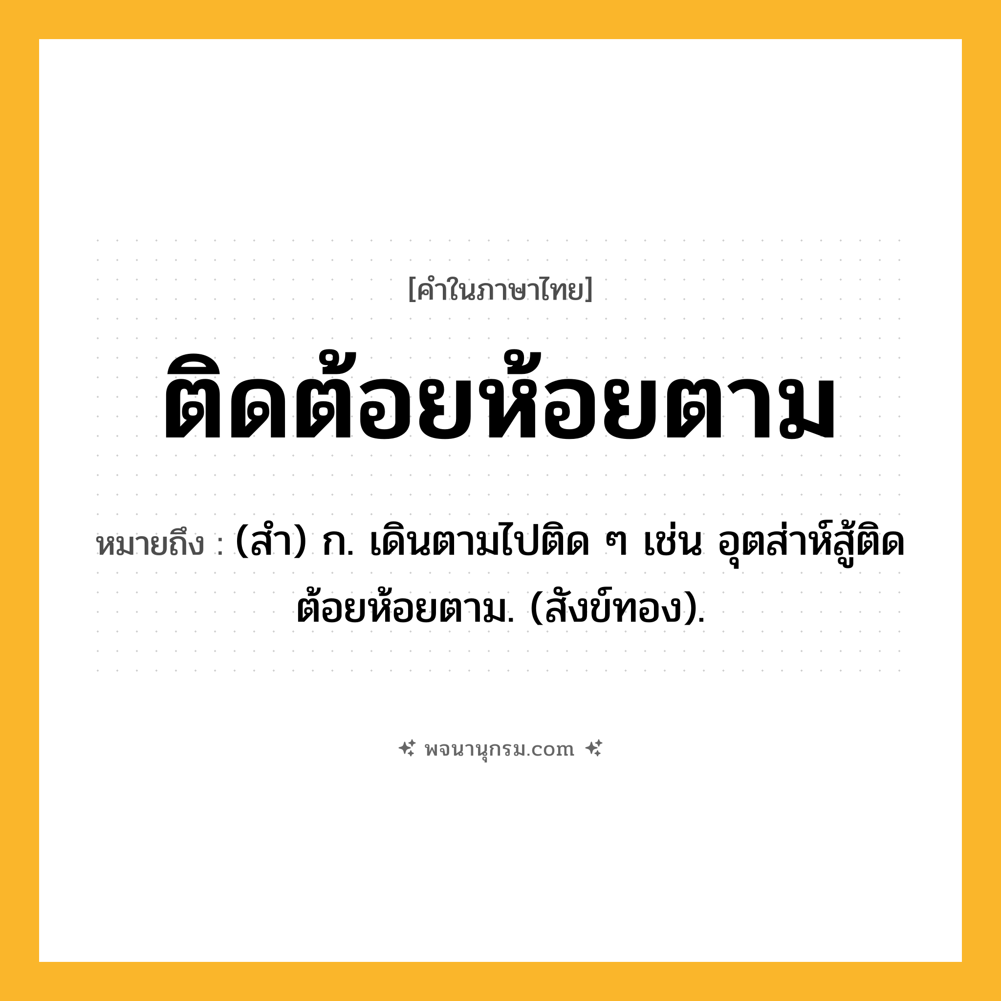 ติดต้อยห้อยตาม ความหมาย หมายถึงอะไร?, คำในภาษาไทย ติดต้อยห้อยตาม หมายถึง (สํา) ก. เดินตามไปติด ๆ เช่น อุตส่าห์สู้ติดต้อยห้อยตาม. (สังข์ทอง).