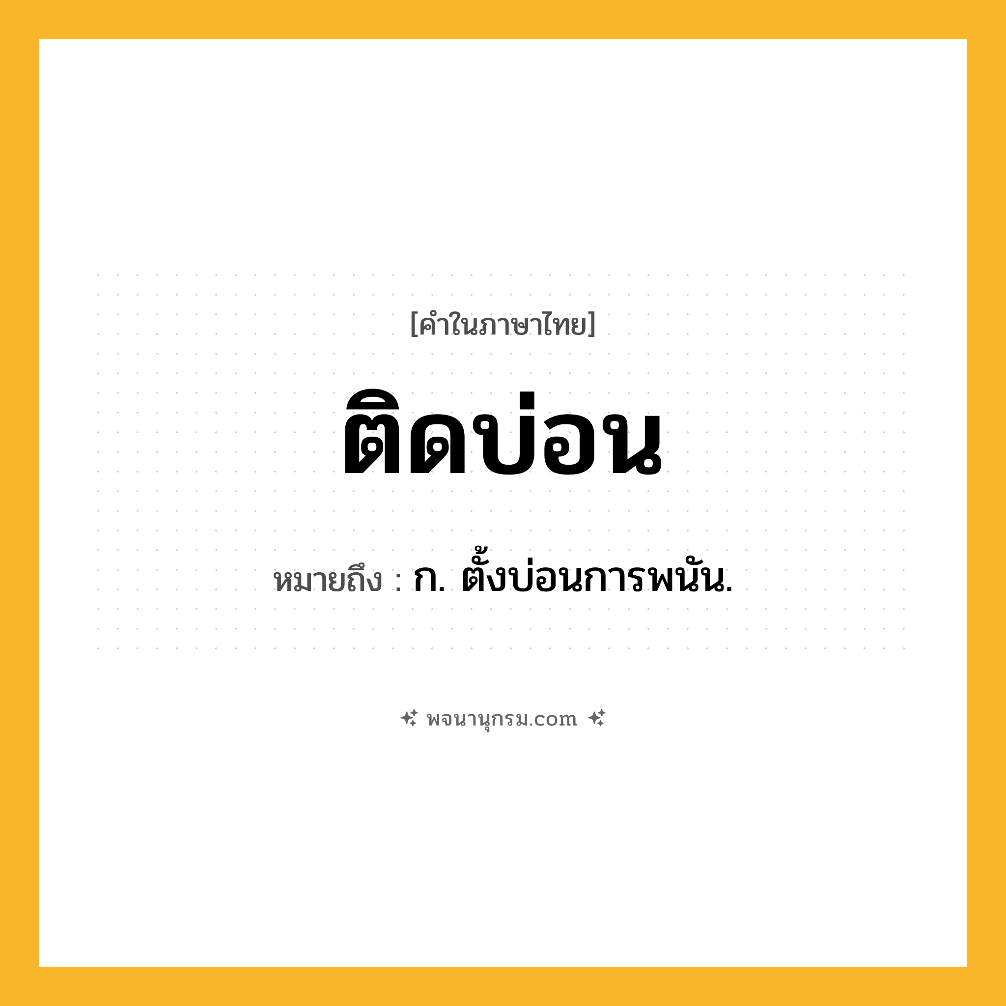 ติดบ่อน ความหมาย หมายถึงอะไร?, คำในภาษาไทย ติดบ่อน หมายถึง ก. ตั้งบ่อนการพนัน.