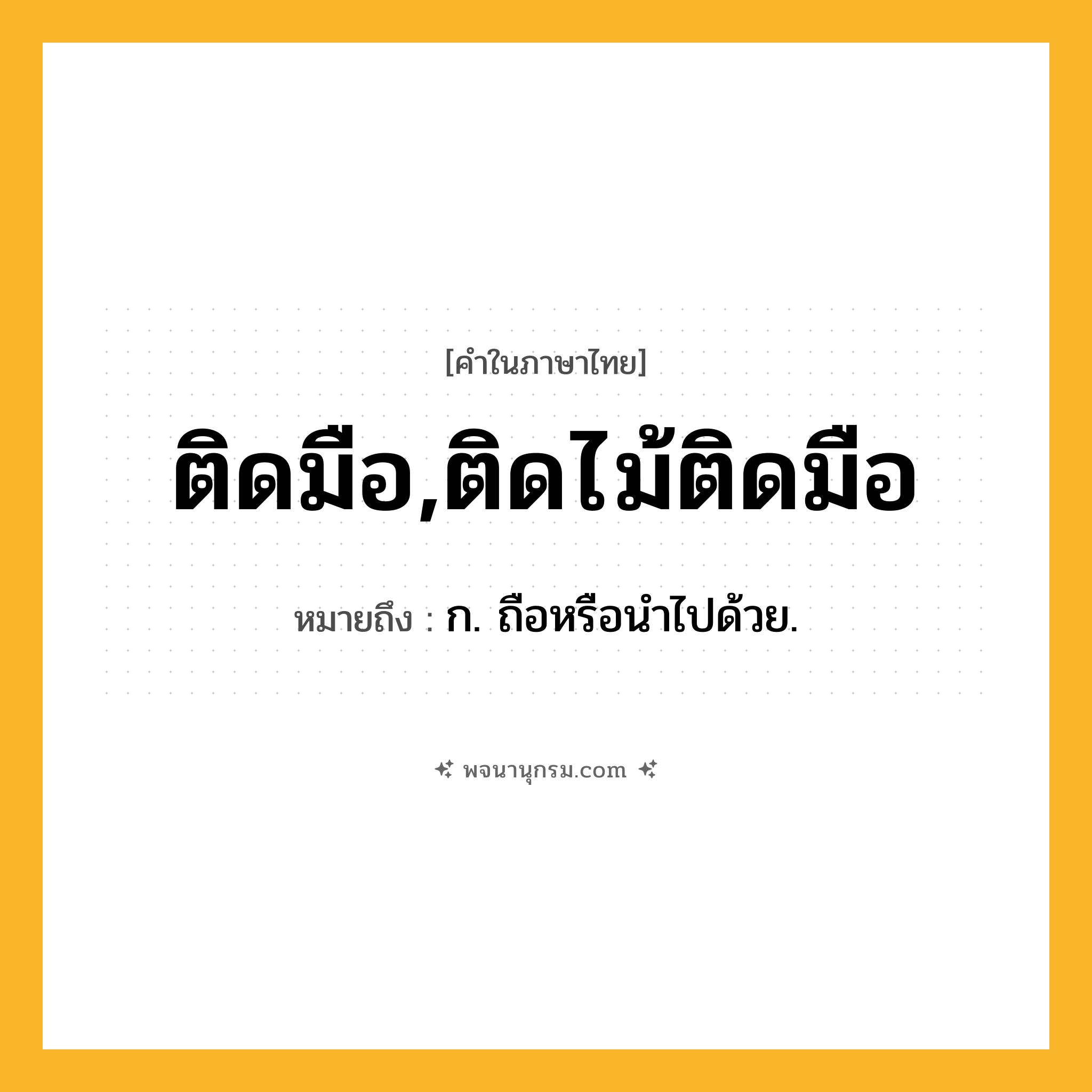 ติดมือ,ติดไม้ติดมือ ความหมาย หมายถึงอะไร?, คำในภาษาไทย ติดมือ,ติดไม้ติดมือ หมายถึง ก. ถือหรือนําไปด้วย.