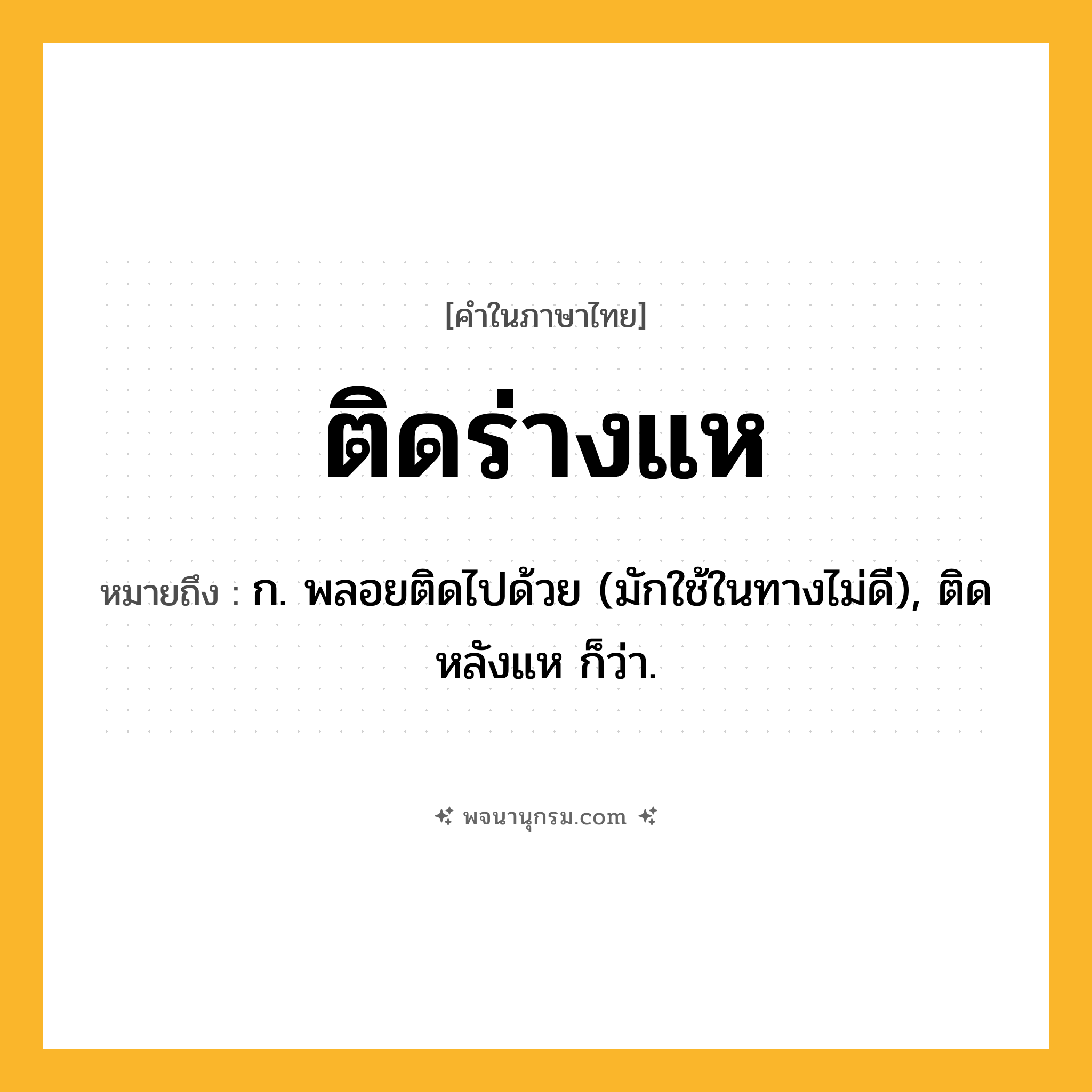 ติดร่างแห ความหมาย หมายถึงอะไร?, คำในภาษาไทย ติดร่างแห หมายถึง ก. พลอยติดไปด้วย (มักใช้ในทางไม่ดี), ติดหลังแห ก็ว่า.