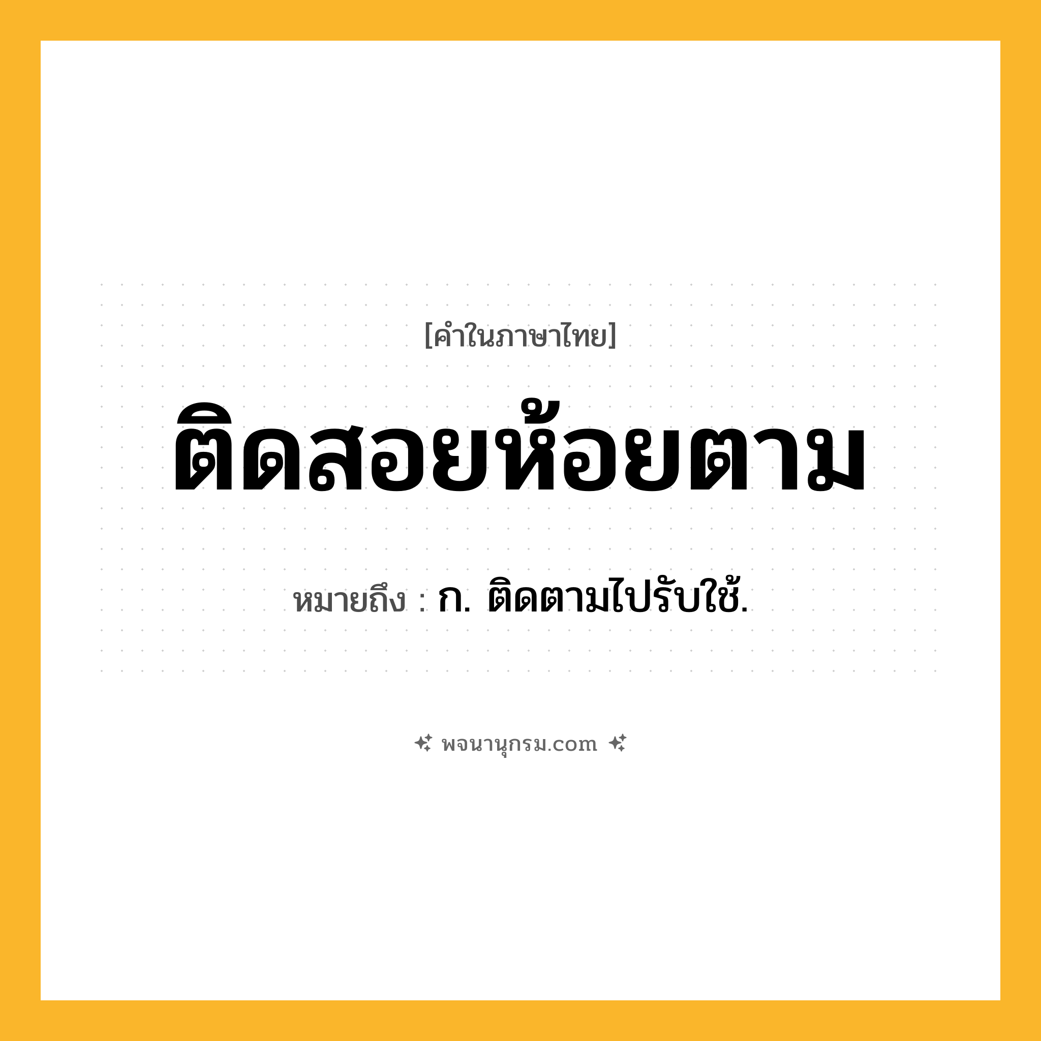 ติดสอยห้อยตาม ความหมาย หมายถึงอะไร?, คำในภาษาไทย ติดสอยห้อยตาม หมายถึง ก. ติดตามไปรับใช้.