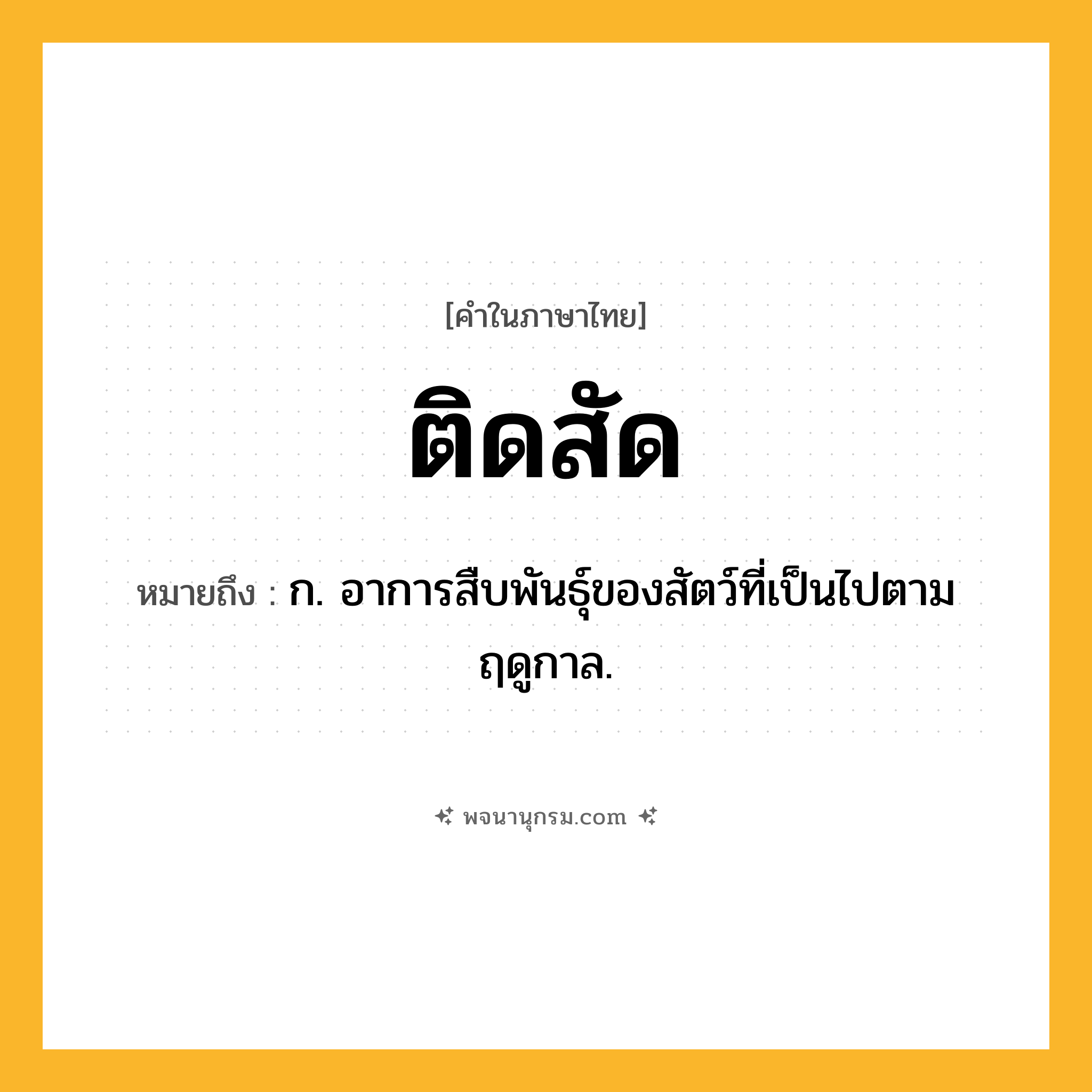 ติดสัด ความหมาย หมายถึงอะไร?, คำในภาษาไทย ติดสัด หมายถึง ก. อาการสืบพันธุ์ของสัตว์ที่เป็นไปตามฤดูกาล.