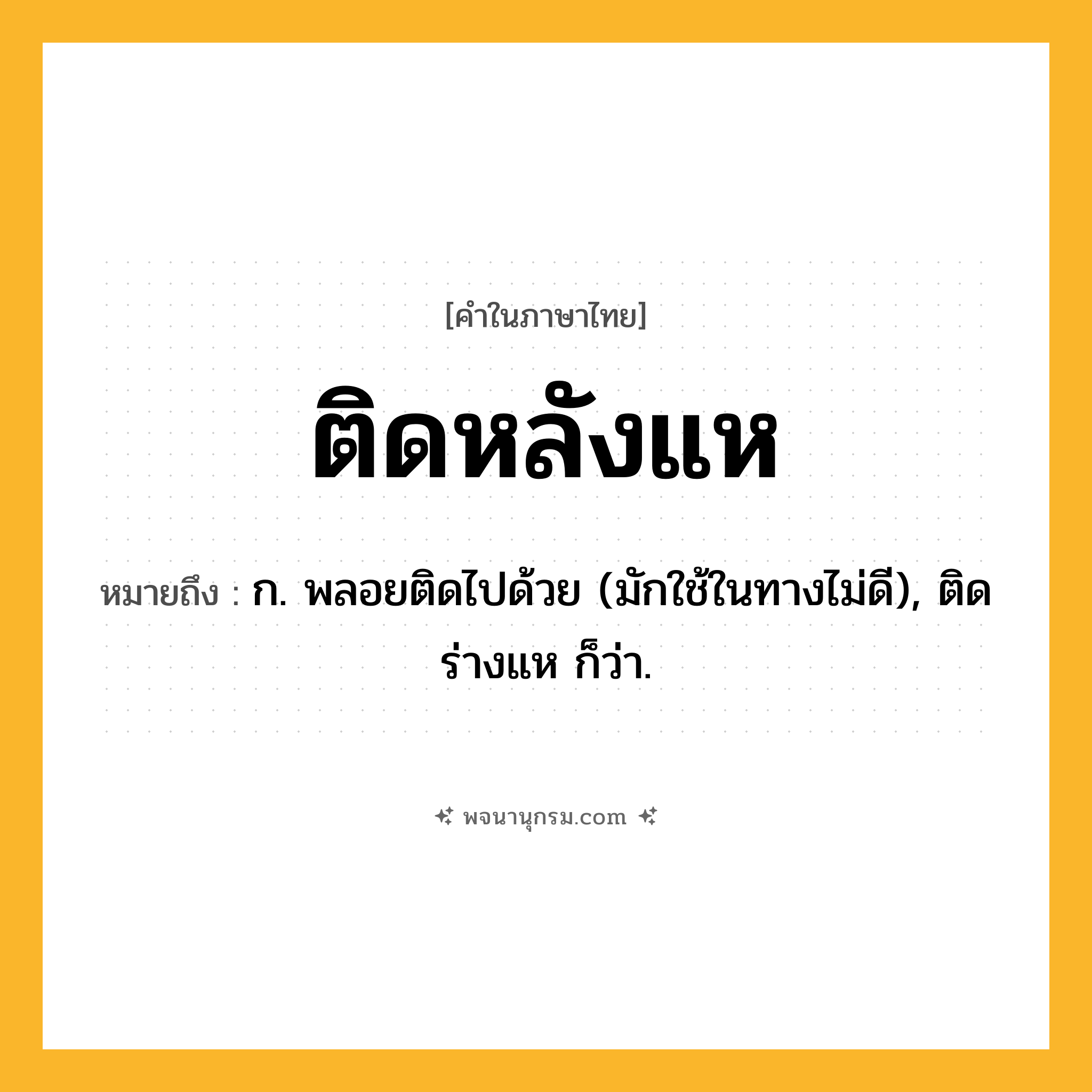 ติดหลังแห ความหมาย หมายถึงอะไร?, คำในภาษาไทย ติดหลังแห หมายถึง ก. พลอยติดไปด้วย (มักใช้ในทางไม่ดี), ติดร่างแห ก็ว่า.