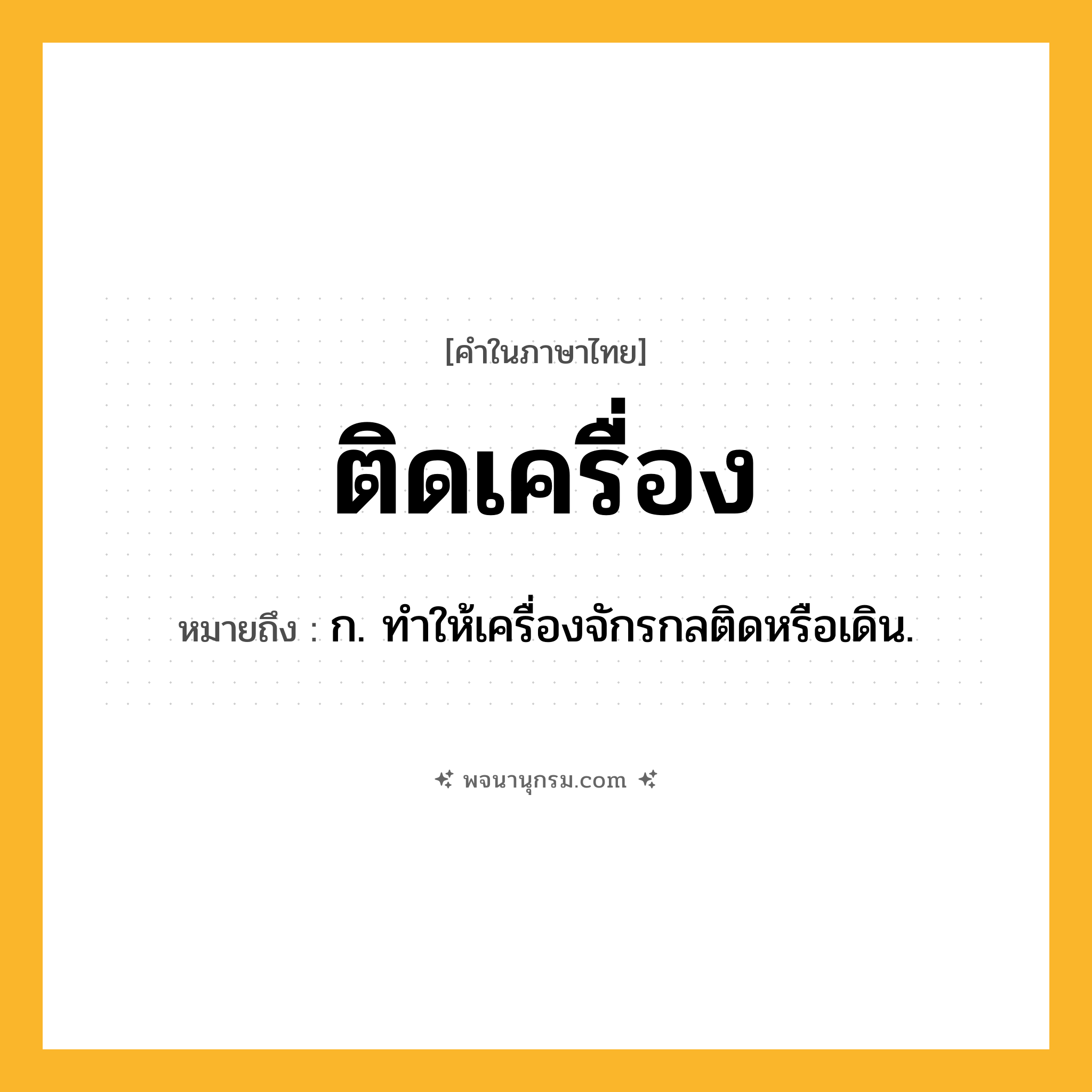 ติดเครื่อง ความหมาย หมายถึงอะไร?, คำในภาษาไทย ติดเครื่อง หมายถึง ก. ทําให้เครื่องจักรกลติดหรือเดิน.