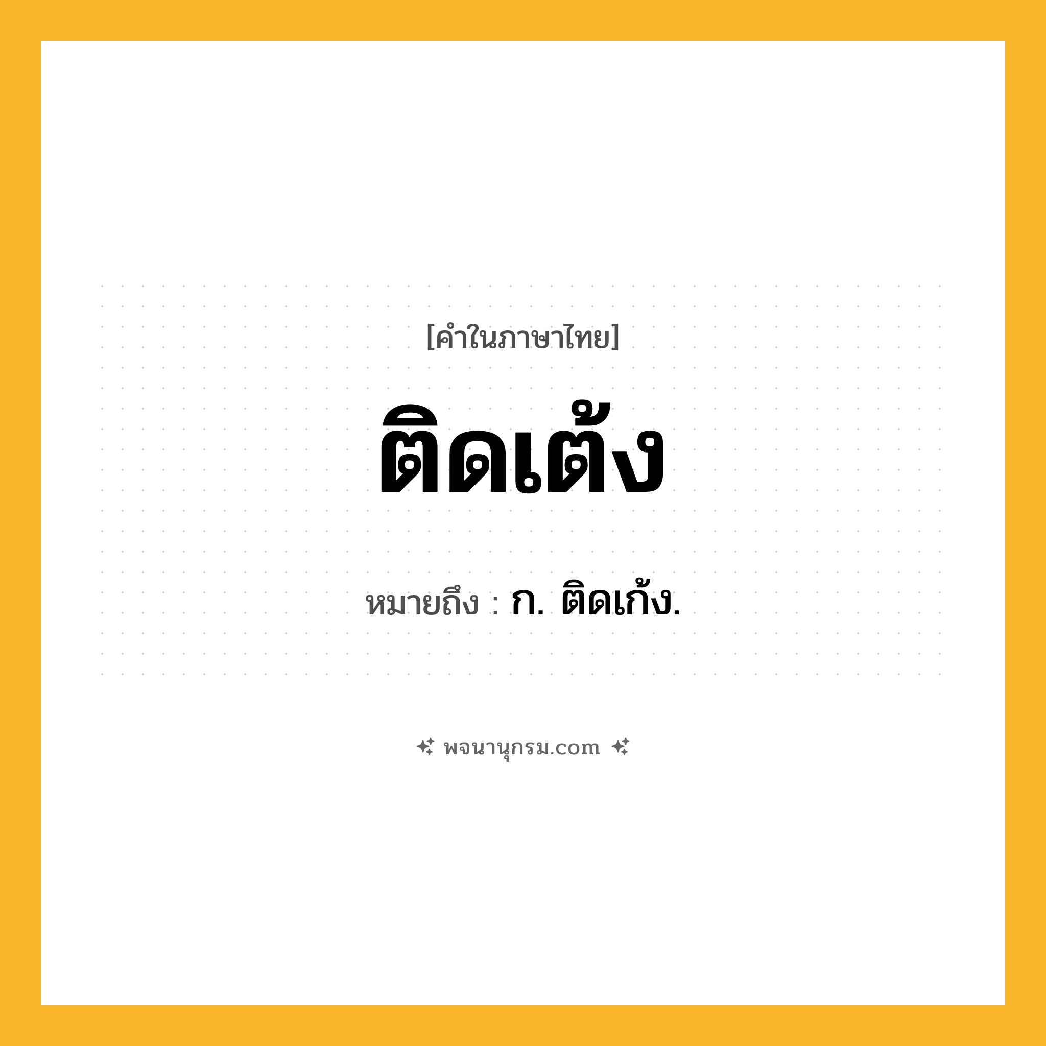 ติดเต้ง ความหมาย หมายถึงอะไร?, คำในภาษาไทย ติดเต้ง หมายถึง ก. ติดเก้ง.
