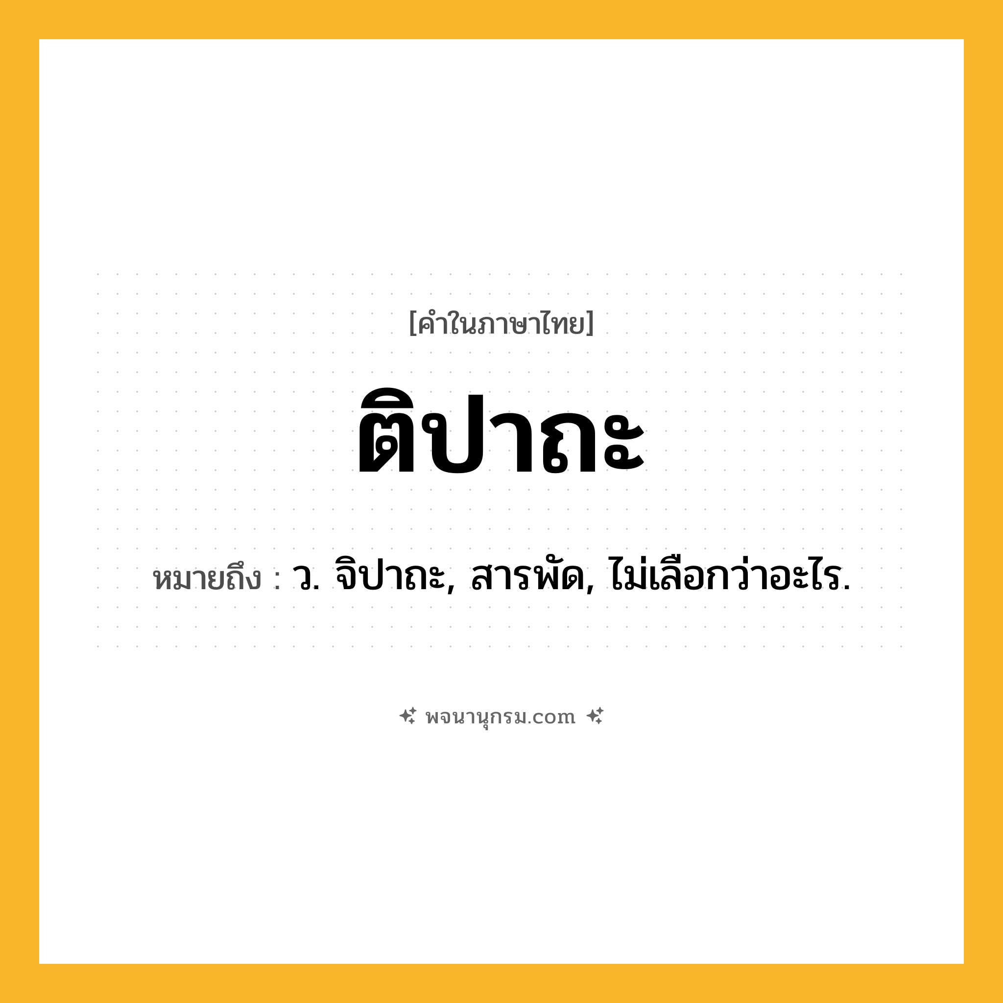 ติปาถะ ความหมาย หมายถึงอะไร?, คำในภาษาไทย ติปาถะ หมายถึง ว. จิปาถะ, สารพัด, ไม่เลือกว่าอะไร.