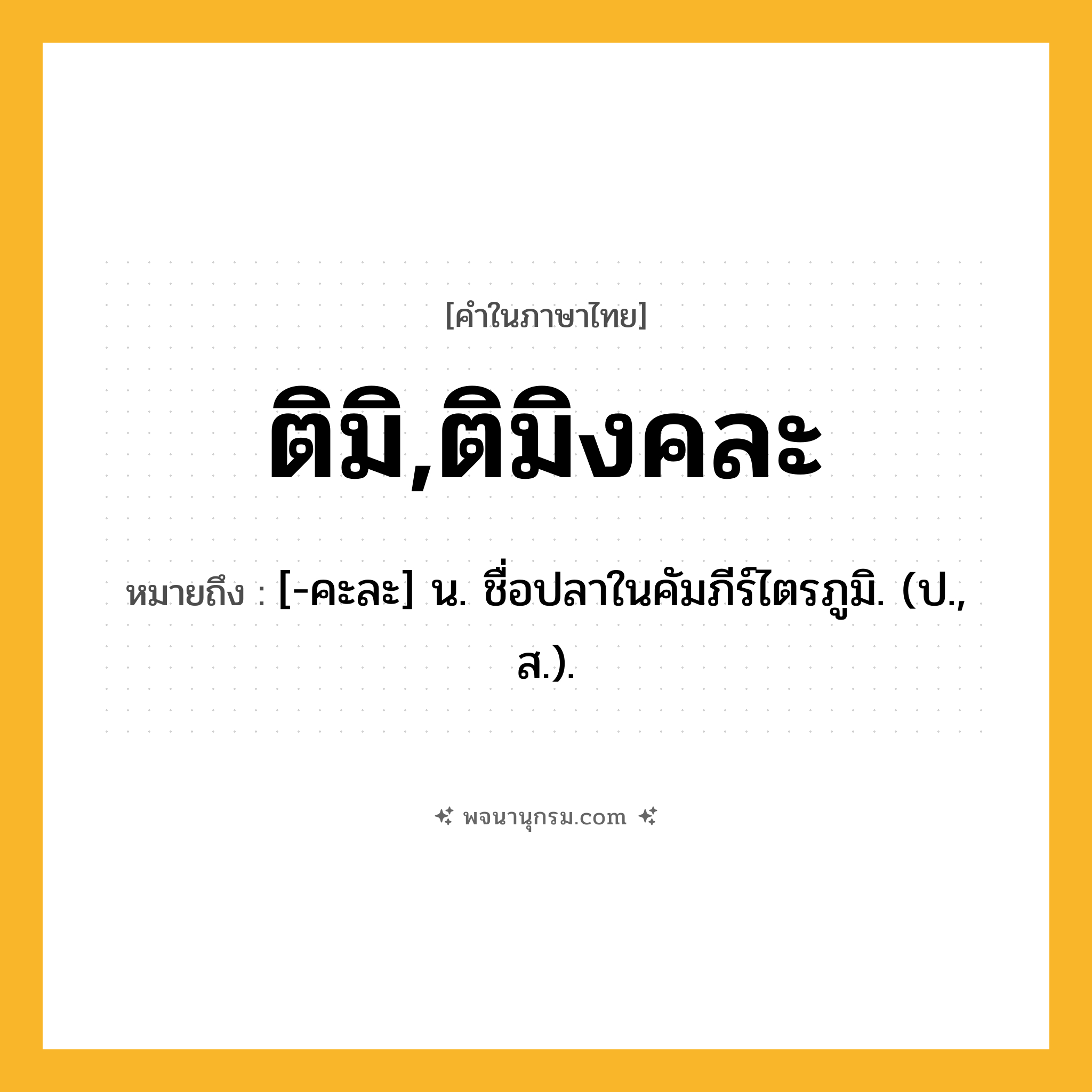 ติมิ,ติมิงคละ ความหมาย หมายถึงอะไร?, คำในภาษาไทย ติมิ,ติมิงคละ หมายถึง [-คะละ] น. ชื่อปลาในคัมภีร์ไตรภูมิ. (ป., ส.).