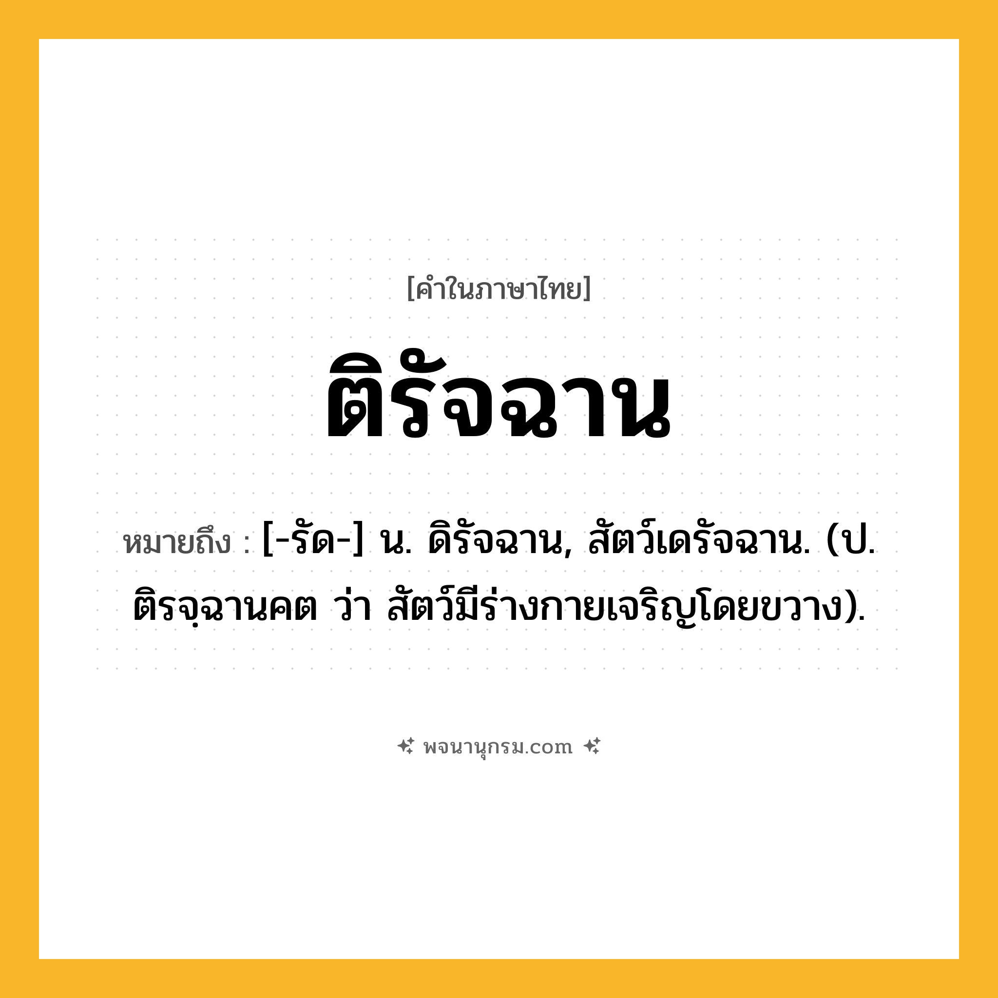 ติรัจฉาน ความหมาย หมายถึงอะไร?, คำในภาษาไทย ติรัจฉาน หมายถึง [-รัด-] น. ดิรัจฉาน, สัตว์เดรัจฉาน. (ป. ติรจฺฉานคต ว่า สัตว์มีร่างกายเจริญโดยขวาง).