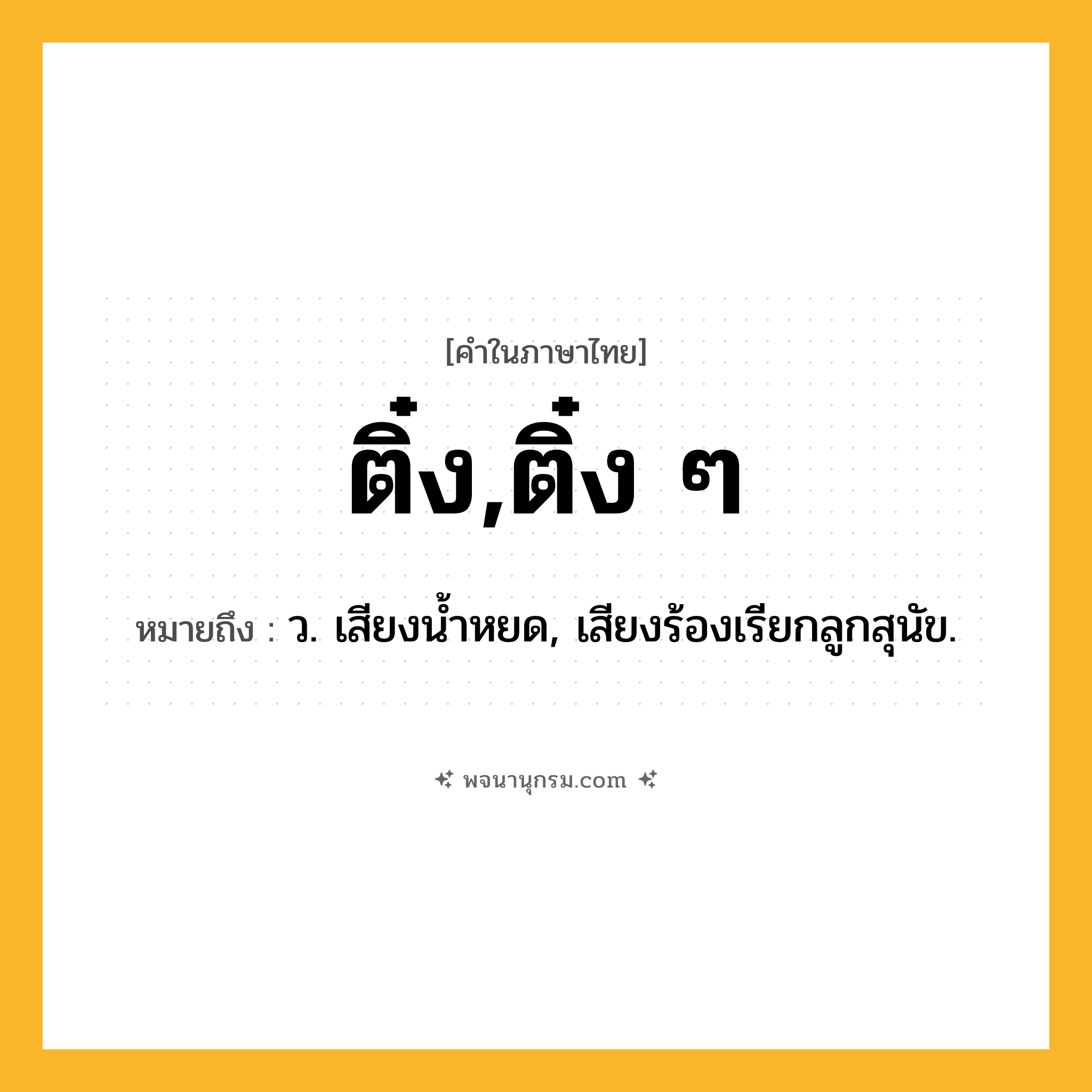 ติ๋ง,ติ๋ง ๆ ความหมาย หมายถึงอะไร?, คำในภาษาไทย ติ๋ง,ติ๋ง ๆ หมายถึง ว. เสียงนํ้าหยด, เสียงร้องเรียกลูกสุนัข.