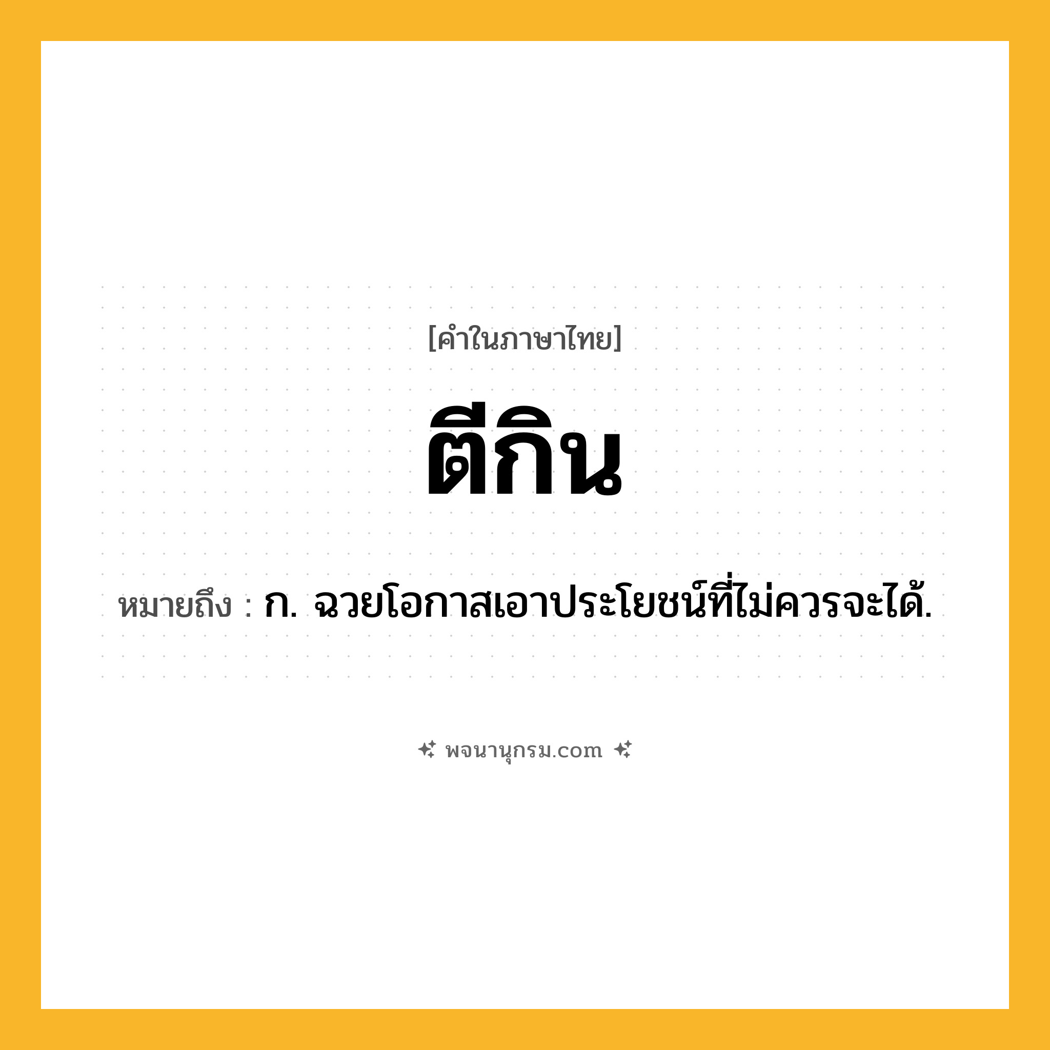 ตีกิน ความหมาย หมายถึงอะไร?, คำในภาษาไทย ตีกิน หมายถึง ก. ฉวยโอกาสเอาประโยชน์ที่ไม่ควรจะได้.