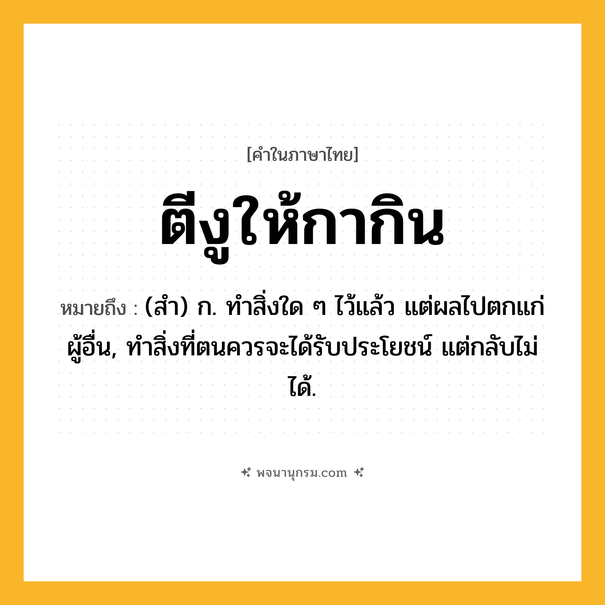 ตีงูให้กากิน ความหมาย หมายถึงอะไร?, คำในภาษาไทย ตีงูให้กากิน หมายถึง (สํา) ก. ทําสิ่งใด ๆ ไว้แล้ว แต่ผลไปตกแก่ผู้อื่น, ทําสิ่งที่ตนควรจะได้รับประโยชน์ แต่กลับไม่ได้.
