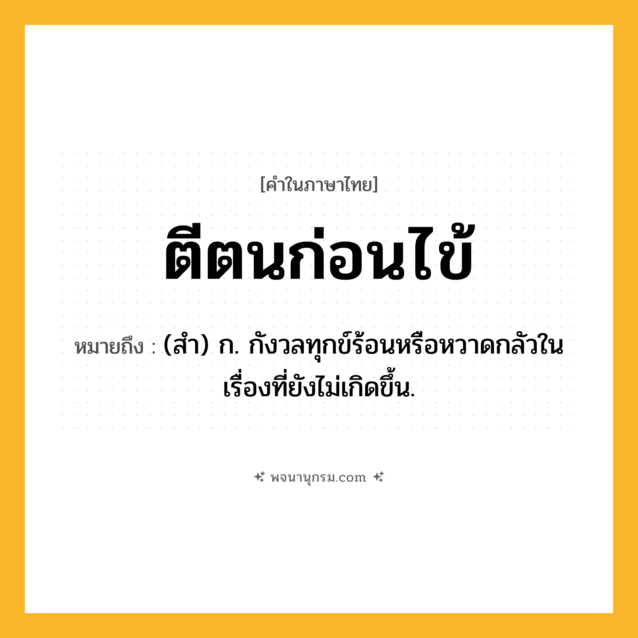 ตีตนก่อนไข้ ความหมาย หมายถึงอะไร?, คำในภาษาไทย ตีตนก่อนไข้ หมายถึง (สํา) ก. กังวลทุกข์ร้อนหรือหวาดกลัวในเรื่องที่ยังไม่เกิดขึ้น.
