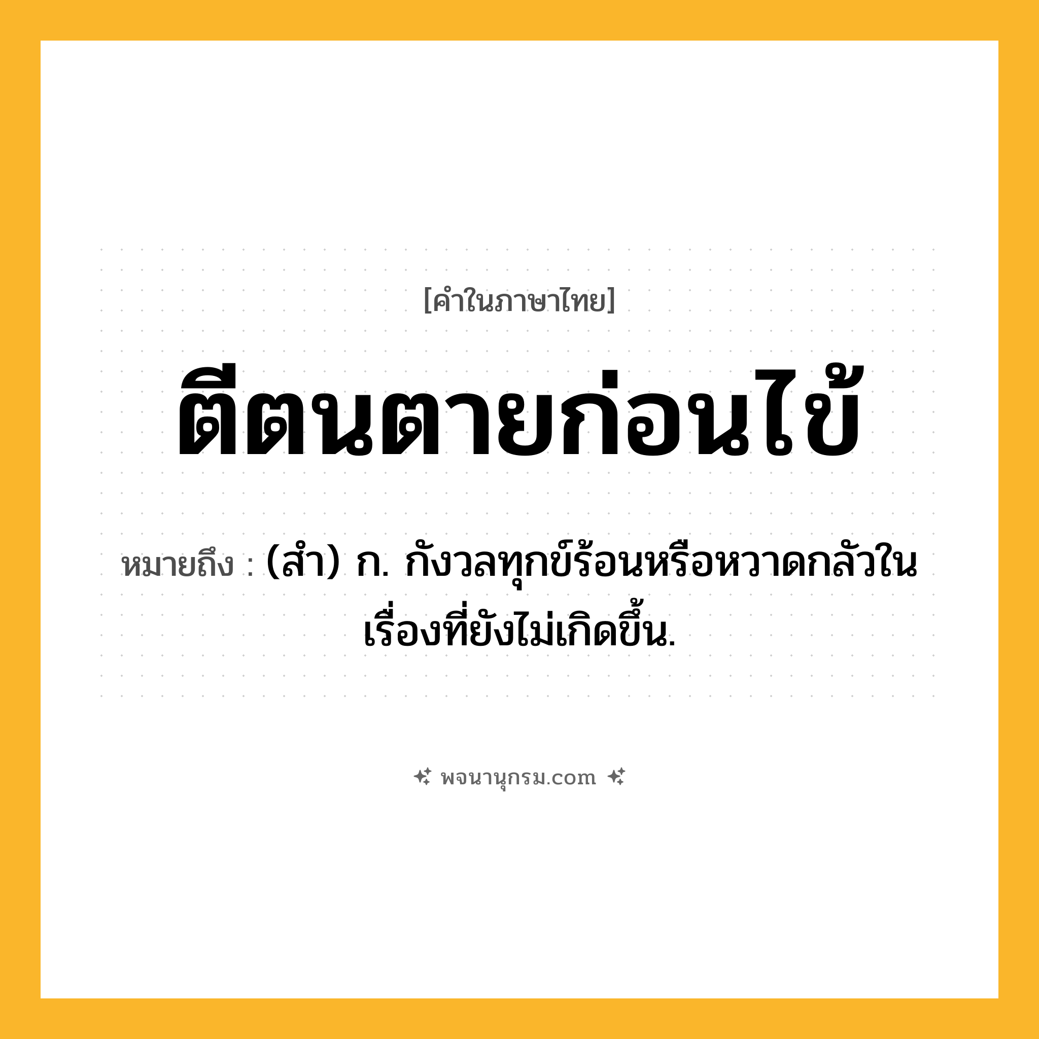 ตีตนตายก่อนไข้ ความหมาย หมายถึงอะไร?, คำในภาษาไทย ตีตนตายก่อนไข้ หมายถึง (สํา) ก. กังวลทุกข์ร้อนหรือหวาดกลัวในเรื่องที่ยังไม่เกิดขึ้น.