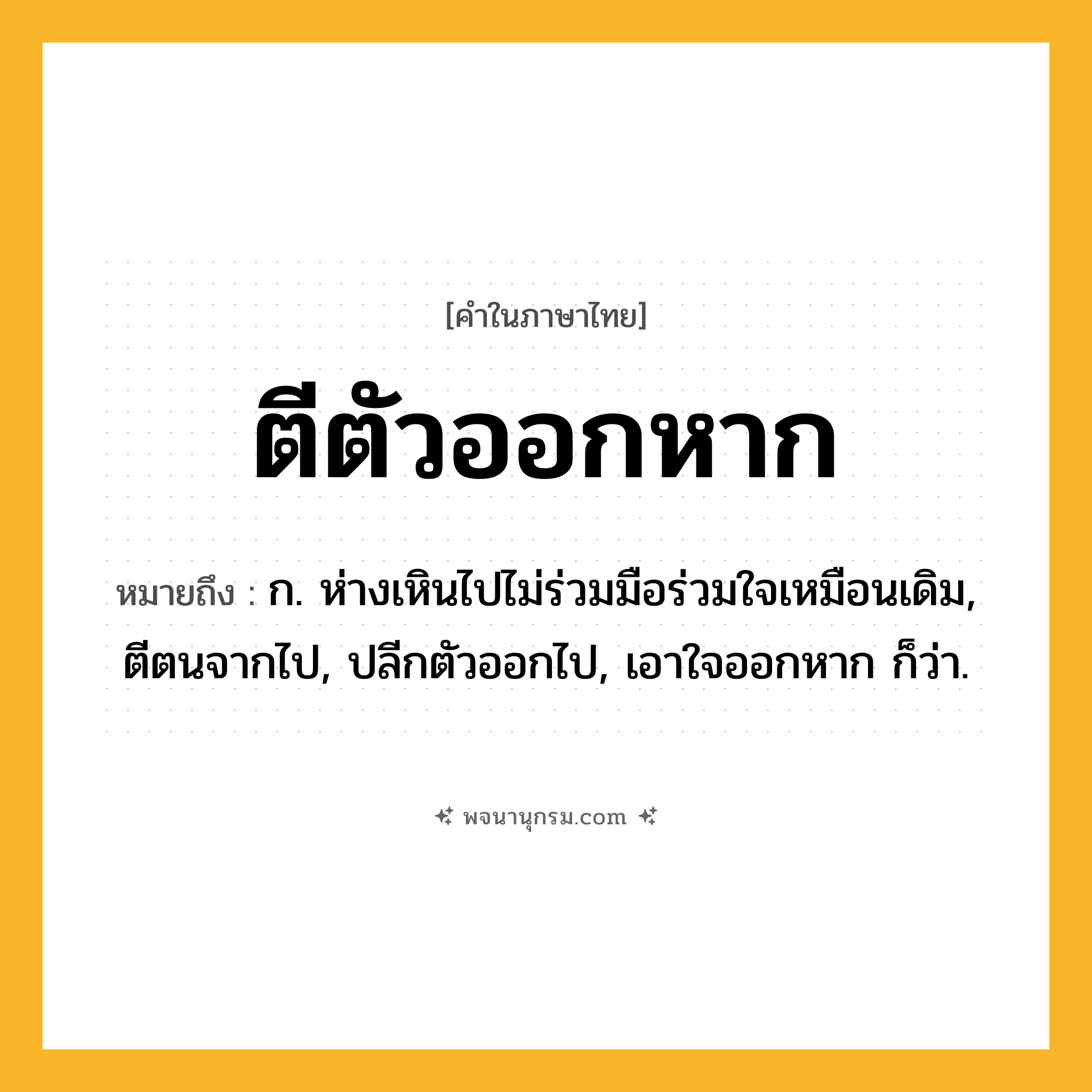ตีตัวออกหาก ความหมาย หมายถึงอะไร?, คำในภาษาไทย ตีตัวออกหาก หมายถึง ก. ห่างเหินไปไม่ร่วมมือร่วมใจเหมือนเดิม, ตีตนจากไป, ปลีกตัวออกไป, เอาใจออกหาก ก็ว่า.