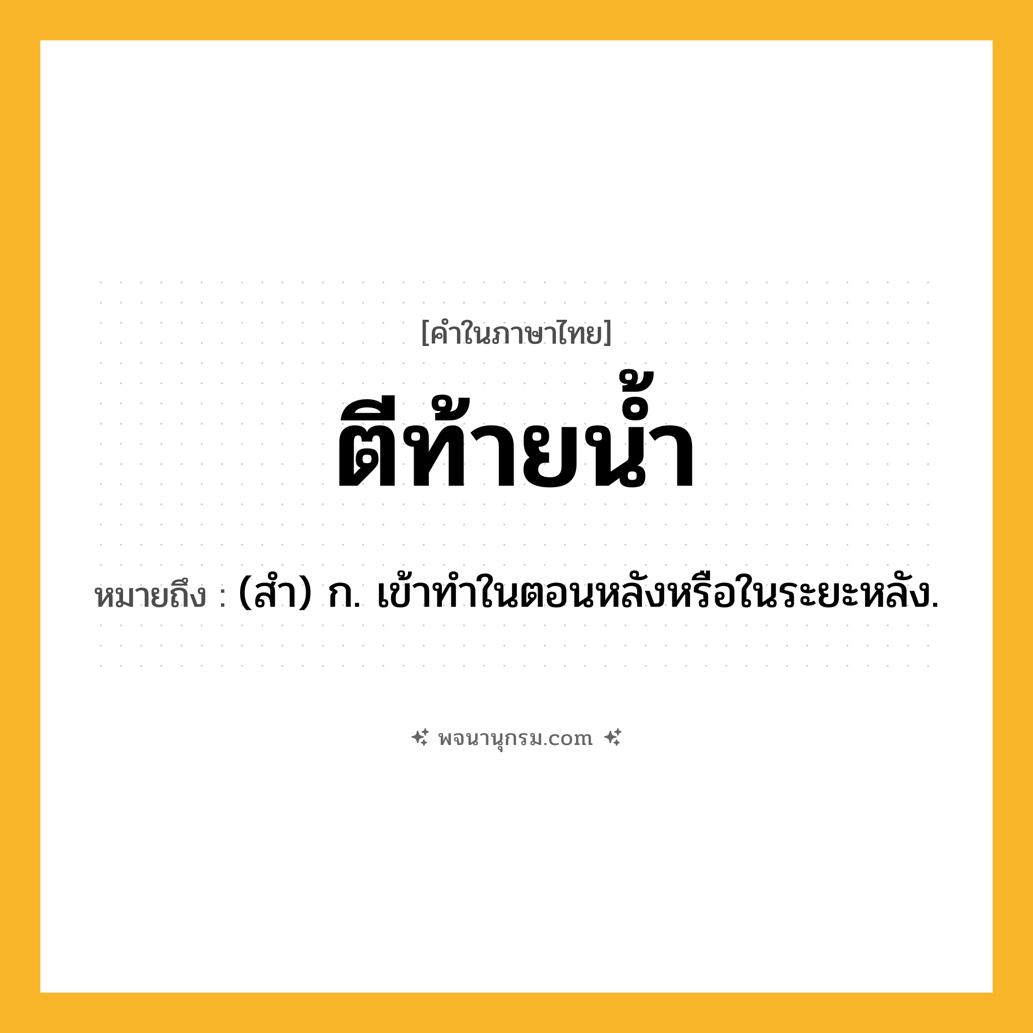 ตีท้ายน้ำ ความหมาย หมายถึงอะไร?, คำในภาษาไทย ตีท้ายน้ำ หมายถึง (สํา) ก. เข้าทําในตอนหลังหรือในระยะหลัง.