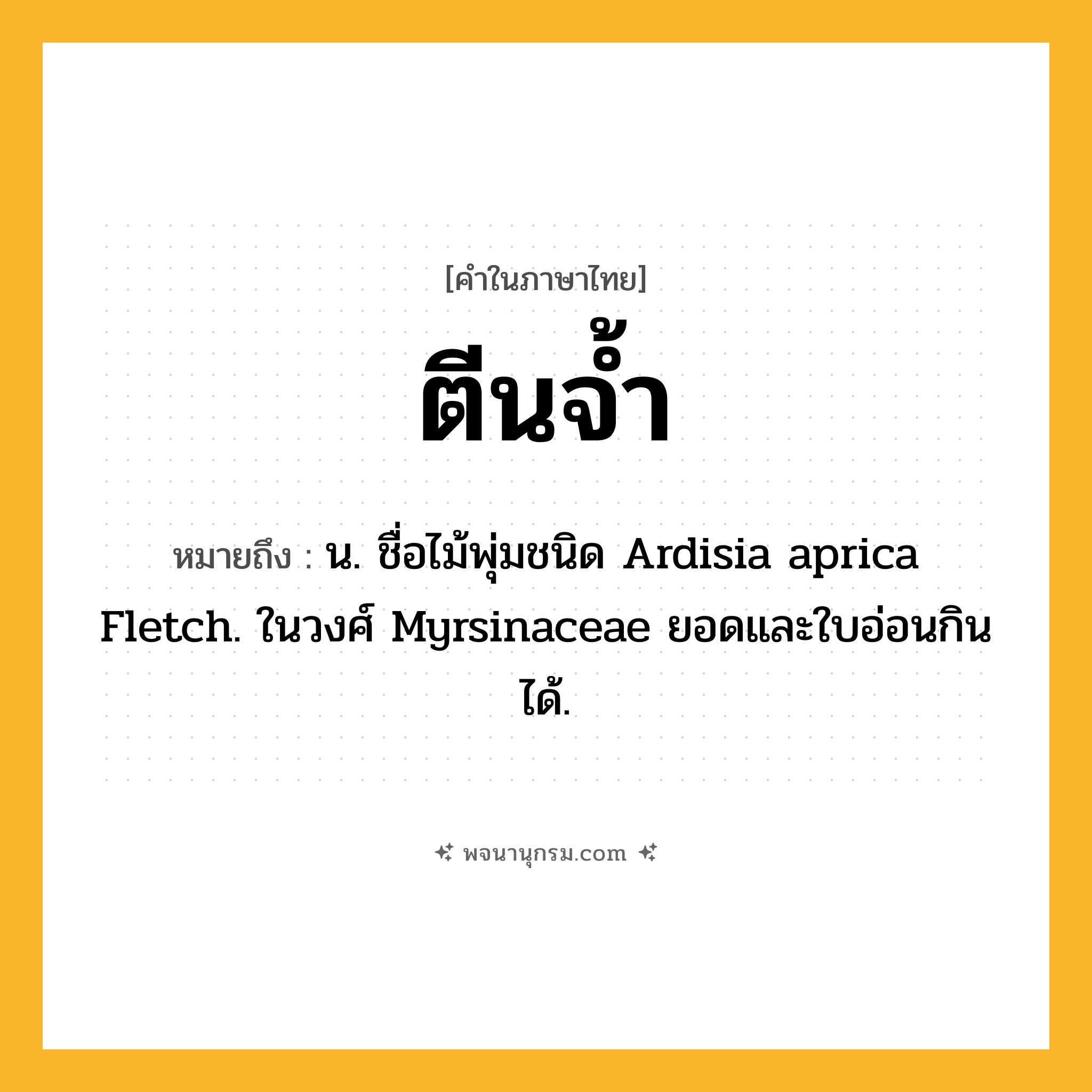 ตีนจ้ำ ความหมาย หมายถึงอะไร?, คำในภาษาไทย ตีนจ้ำ หมายถึง น. ชื่อไม้พุ่มชนิด Ardisia aprica Fletch. ในวงศ์ Myrsinaceae ยอดและใบอ่อนกินได้.