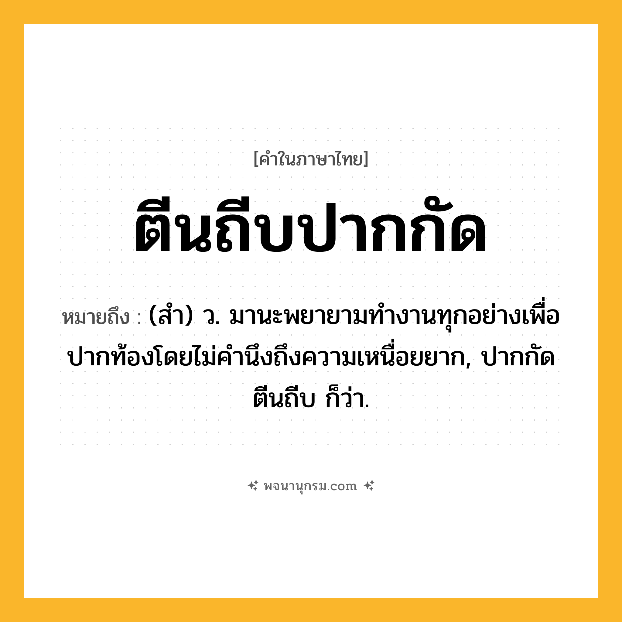 ตีนถีบปากกัด ความหมาย หมายถึงอะไร?, คำในภาษาไทย ตีนถีบปากกัด หมายถึง (สํา) ว. มานะพยายามทํางานทุกอย่างเพื่อปากท้องโดยไม่คํานึงถึงความเหนื่อยยาก, ปากกัดตีนถีบ ก็ว่า.