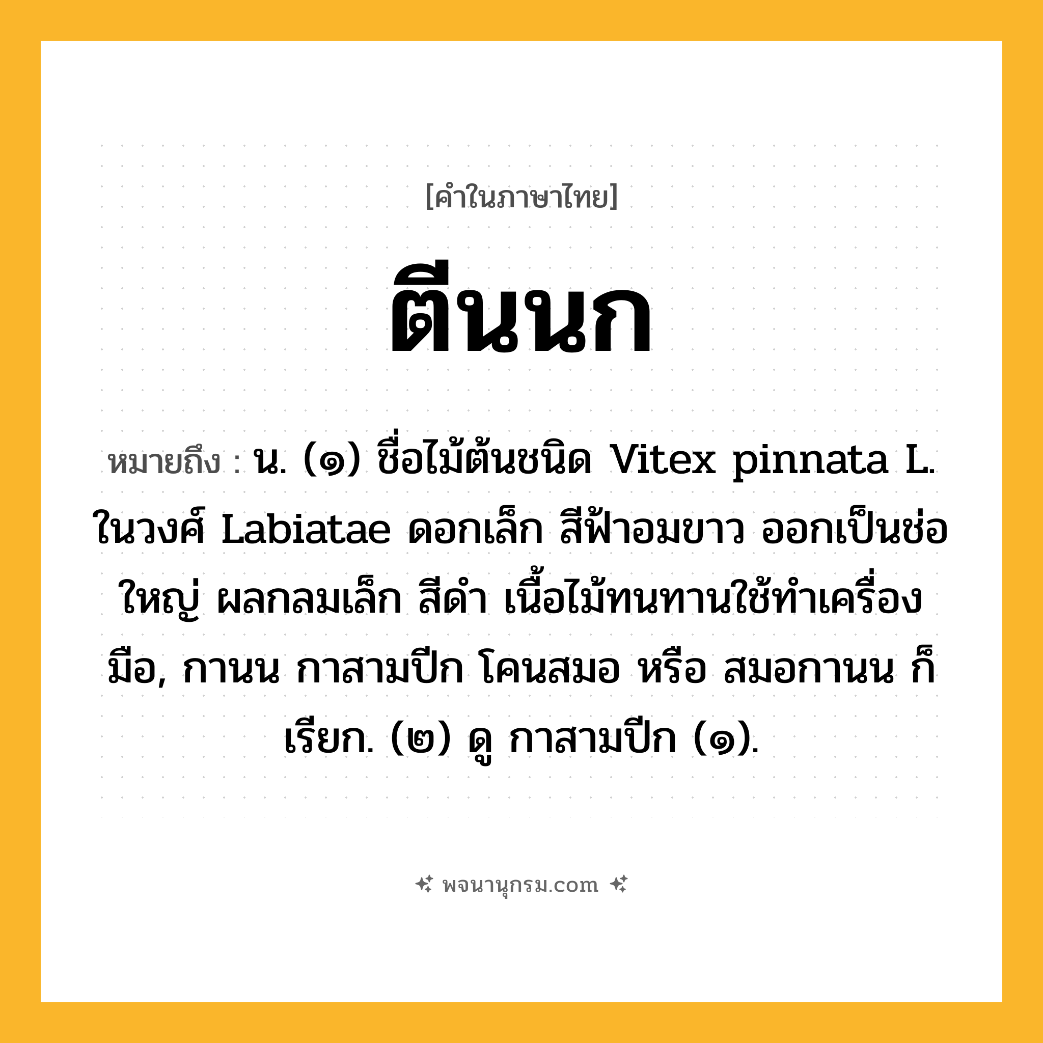 ตีนนก ความหมาย หมายถึงอะไร?, คำในภาษาไทย ตีนนก หมายถึง น. (๑) ชื่อไม้ต้นชนิด Vitex pinnata L. ในวงศ์ Labiatae ดอกเล็ก สีฟ้าอมขาว ออกเป็นช่อใหญ่ ผลกลมเล็ก สีดำ เนื้อไม้ทนทานใช้ทำเครื่องมือ, กานน กาสามปีก โคนสมอ หรือ สมอกานน ก็เรียก. (๒) ดู กาสามปีก (๑).