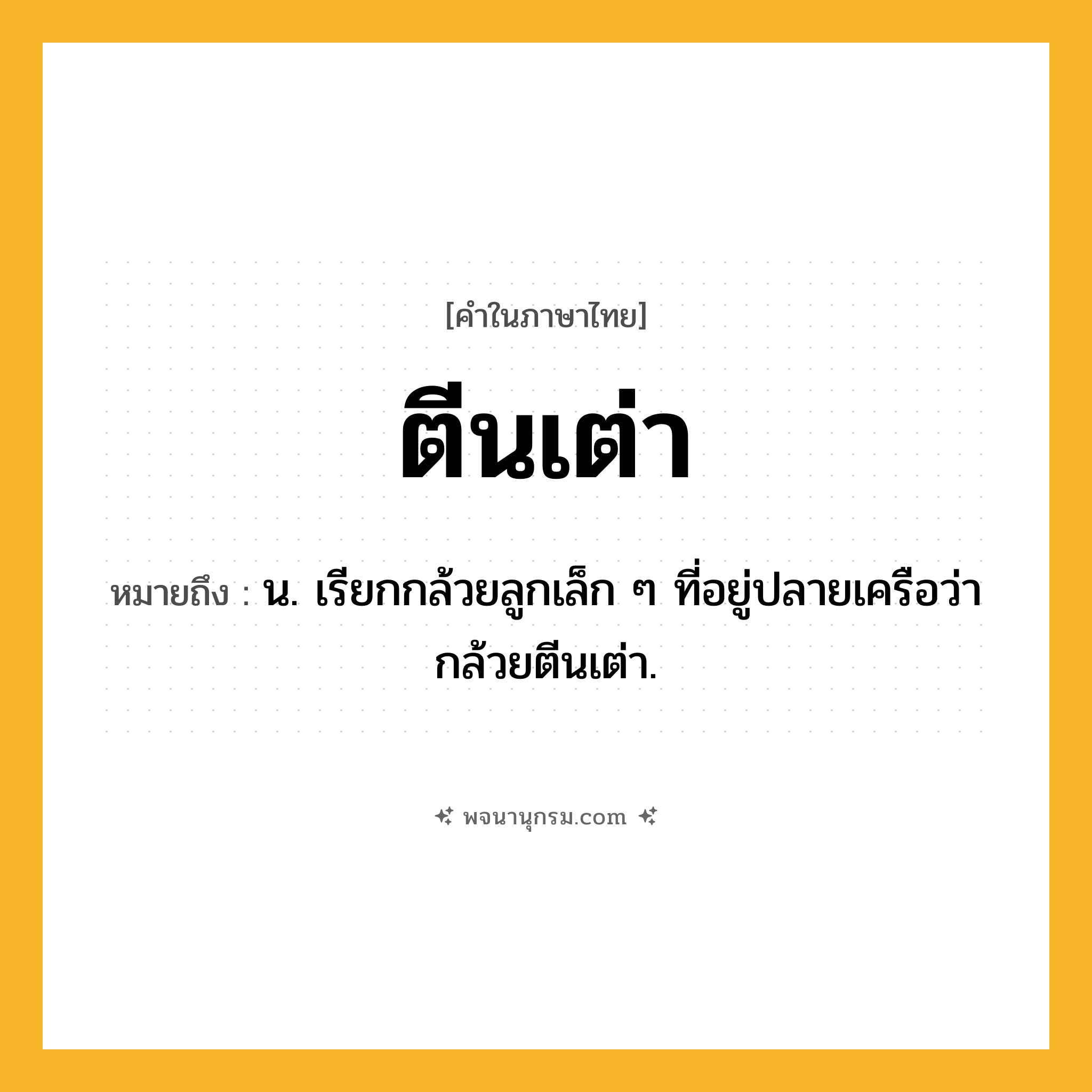 ตีนเต่า ความหมาย หมายถึงอะไร?, คำในภาษาไทย ตีนเต่า หมายถึง น. เรียกกล้วยลูกเล็ก ๆ ที่อยู่ปลายเครือว่า กล้วยตีนเต่า.