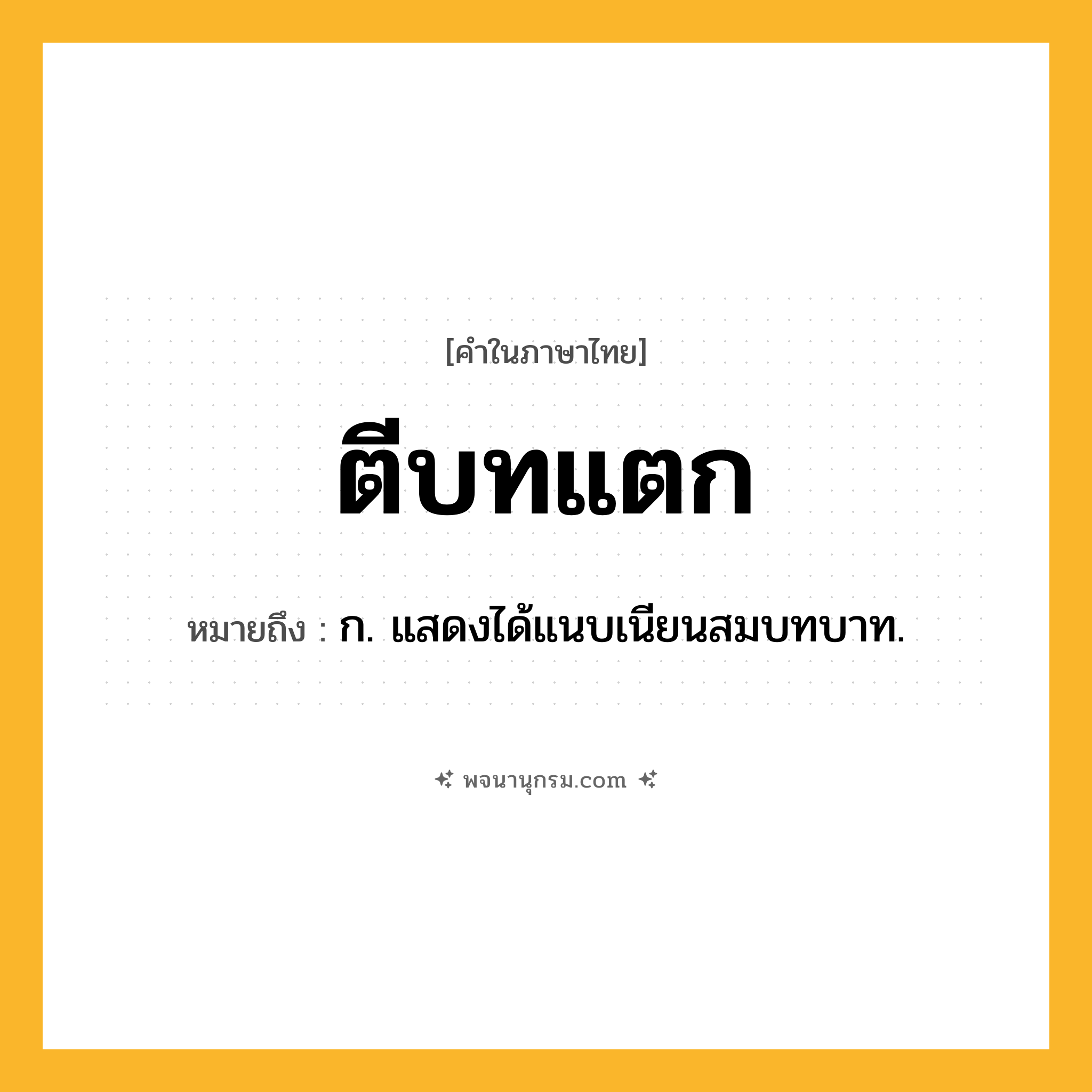ตีบทแตก ความหมาย หมายถึงอะไร?, คำในภาษาไทย ตีบทแตก หมายถึง ก. แสดงได้แนบเนียนสมบทบาท.