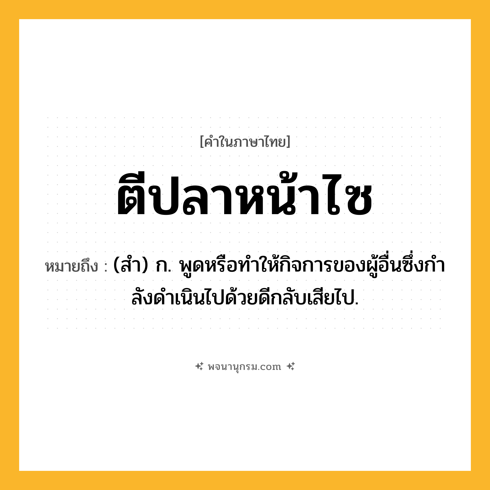 ตีปลาหน้าไซ ความหมาย หมายถึงอะไร?, คำในภาษาไทย ตีปลาหน้าไซ หมายถึง (สํา) ก. พูดหรือทําให้กิจการของผู้อื่นซึ่งกําลังดําเนินไปด้วยดีกลับเสียไป.